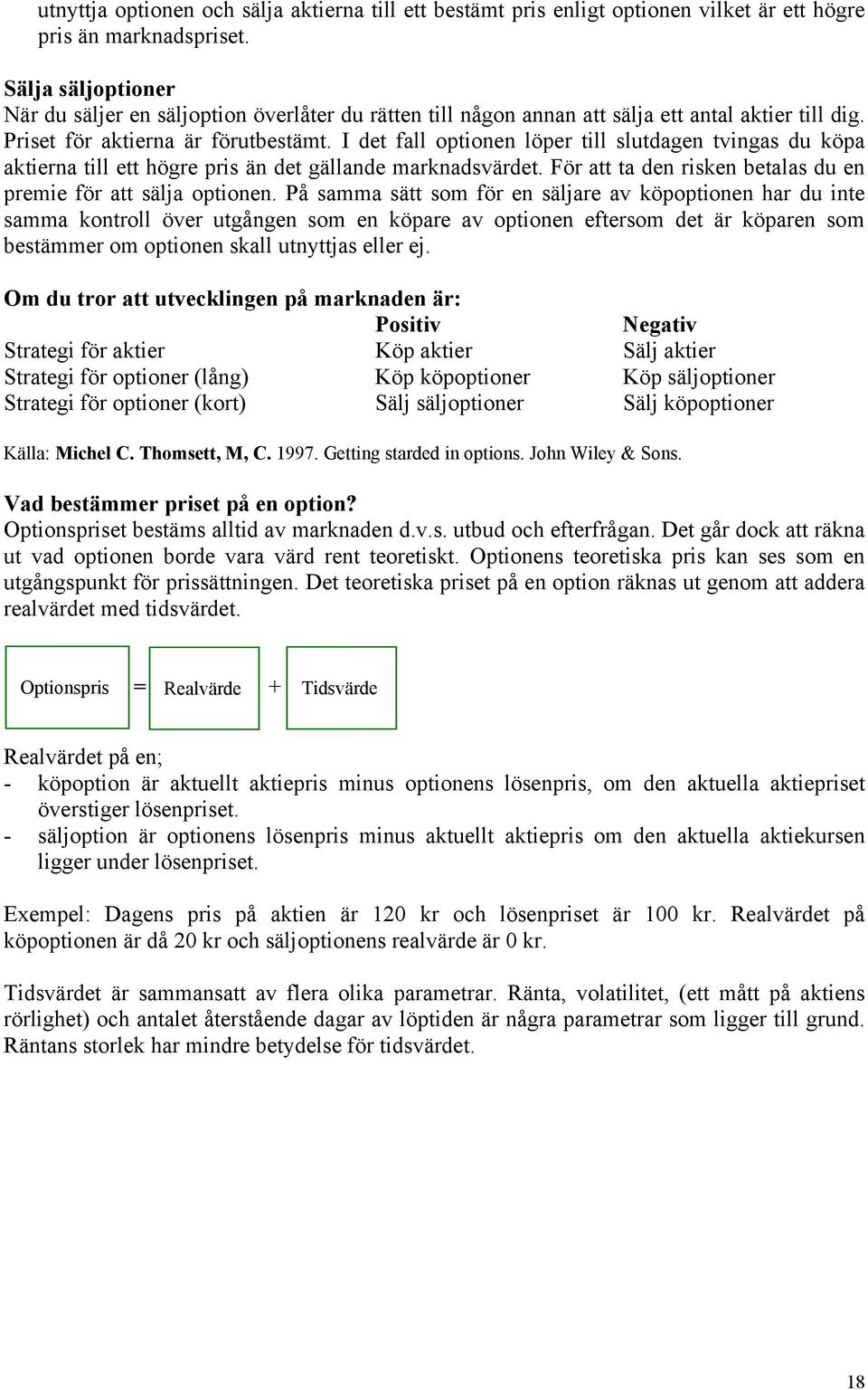 I det fall optionen löper till slutdagen tvingas du köpa aktierna till ett högre pris än det gällande marknadsvärdet. För att ta den risken betalas du en premie för att sälja optionen.