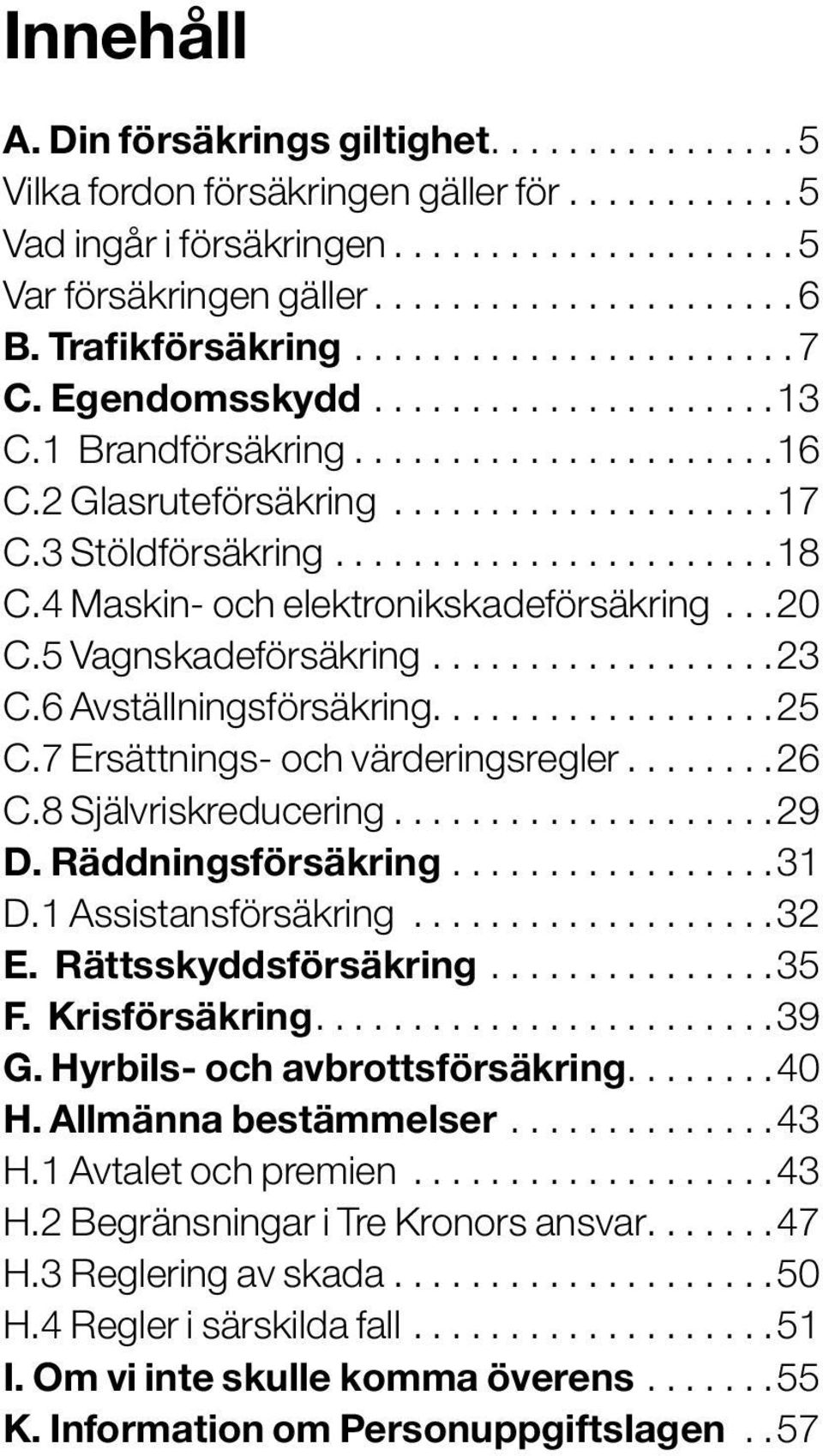 4 Maskin- och elektronikskadeförsäkring... 20 C.5 Vagnskadeförsäkring.................. 23 C.6 Avställningsförsäkring..................25 C.7 Ersättnings- och värderingsregler........ 26 C.