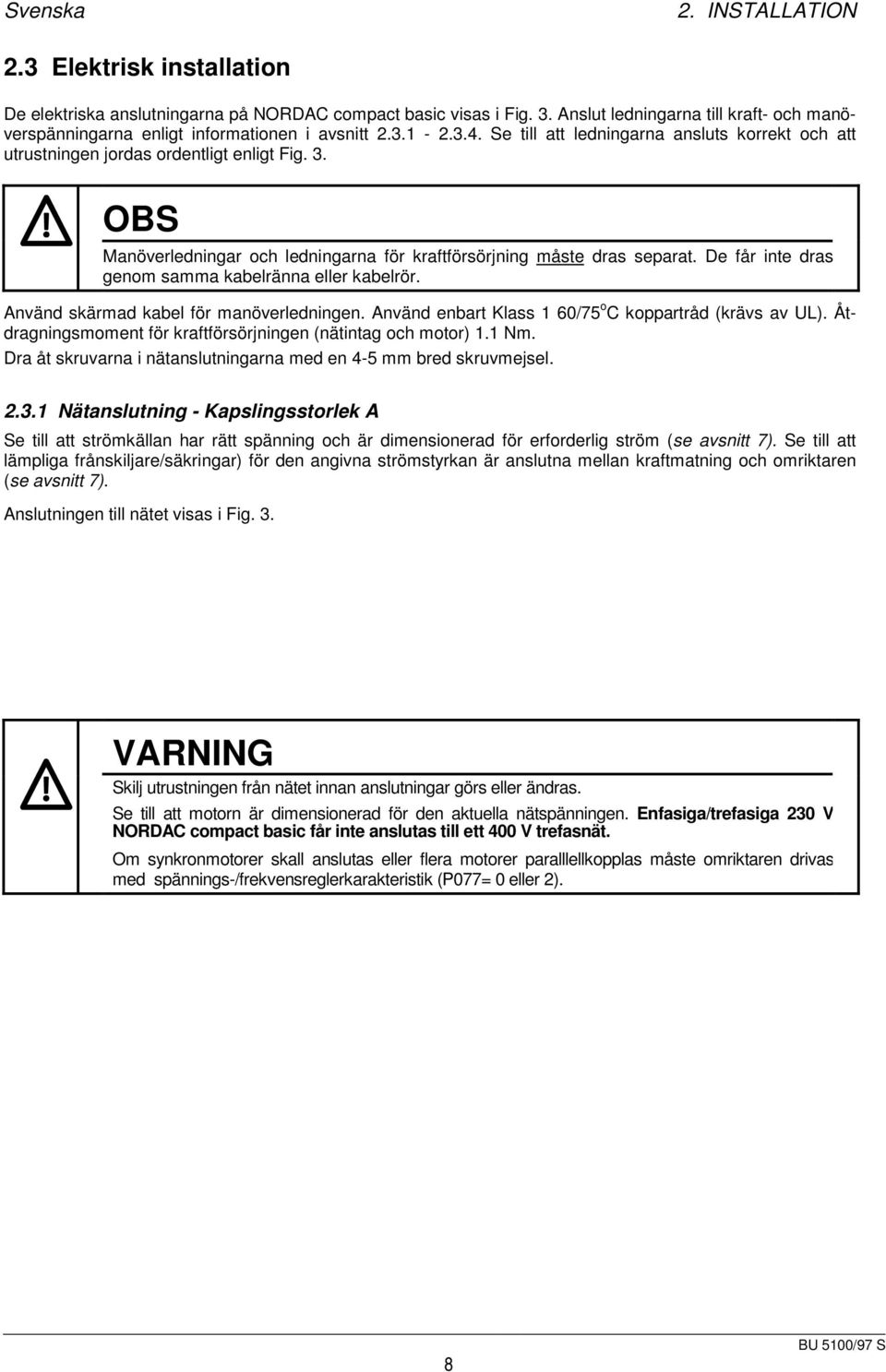 OBS Manöverledningar och ledningarna för kraftförsörjning måste dras separat. De får inte dras genom samma kabelränna eller kabelrör. Använd skärmad kabel för manöverledningen.