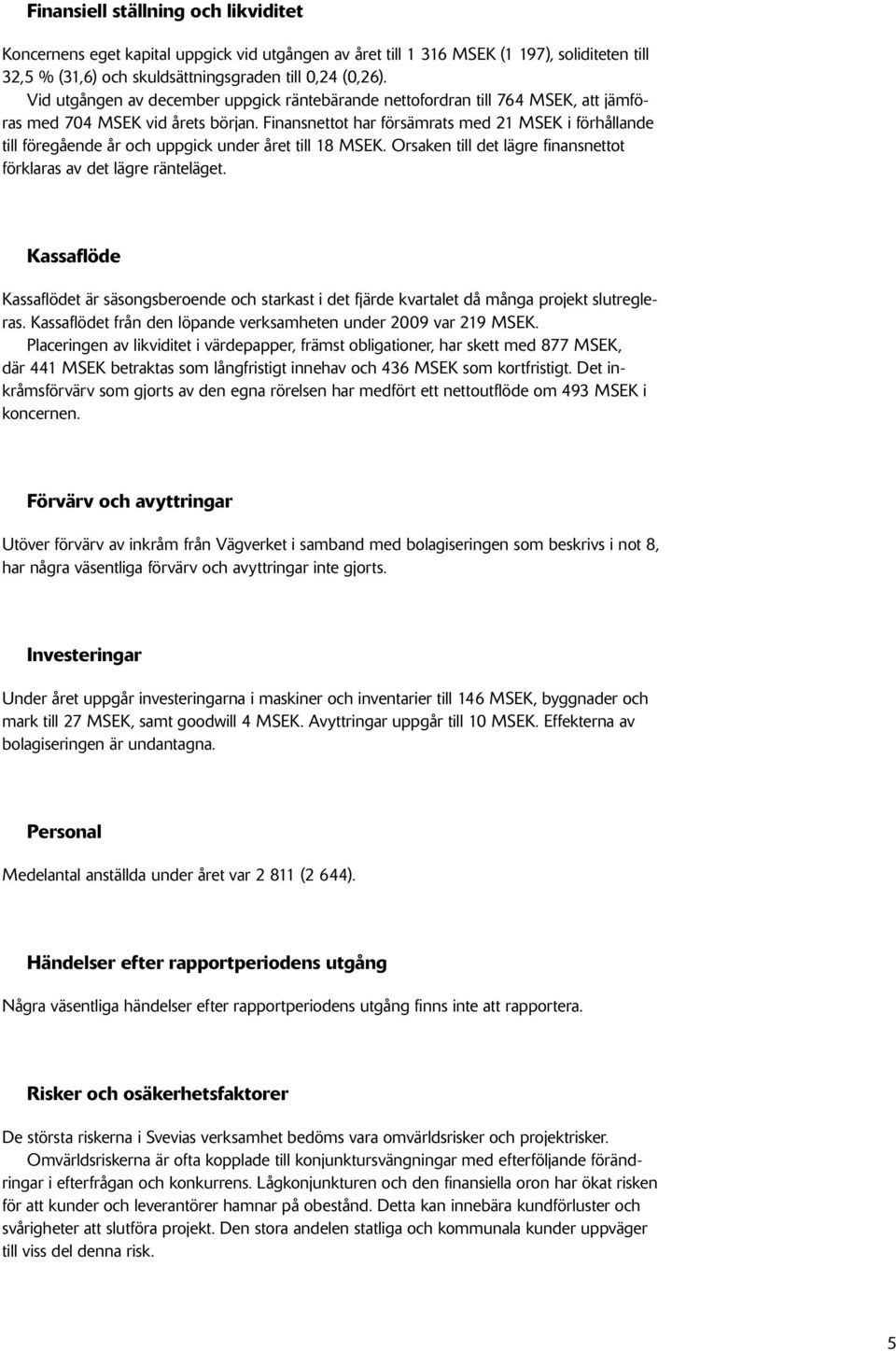 Finansnettot har försämrats med 21 MSEK i förhållande till föregående år och uppgick under året till 18 MSEK. Orsaken till det lägre finansnettot förklaras av det lägre ränteläget.