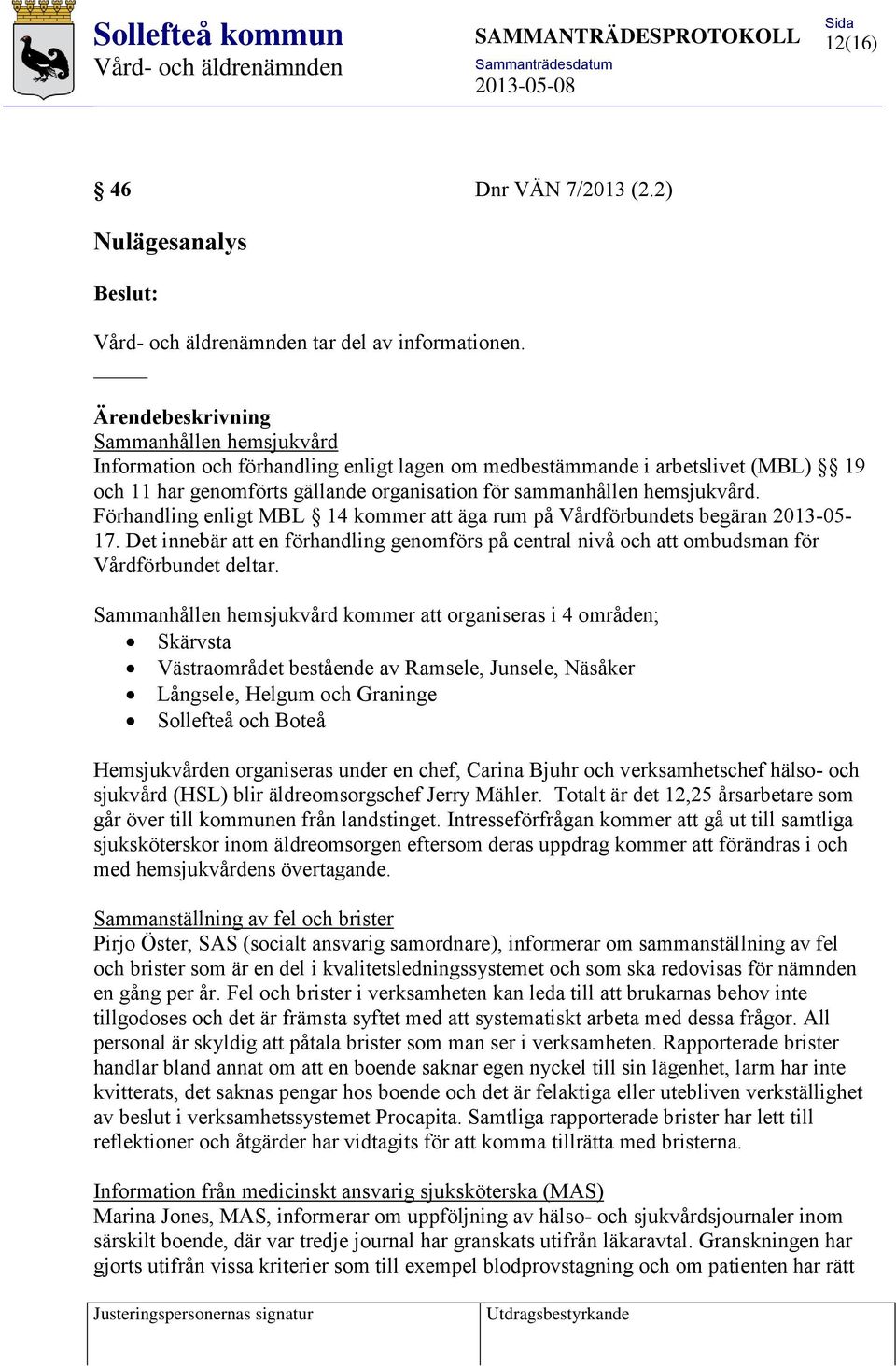 Förhandling enligt MBL 14 kommer att äga rum på Vårdförbundets begäran 2013-05- 17. Det innebär att en förhandling genomförs på central nivå och att ombudsman för Vårdförbundet deltar.