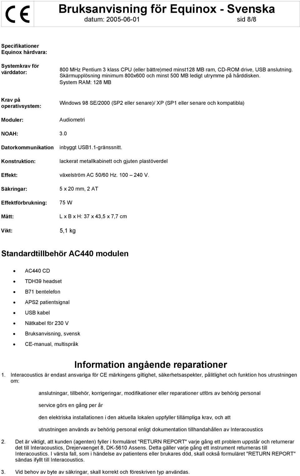 System RAM: 128 MB Krav på operativsystem: Moduler: Windows 98 SE/2000 (SP2 eller senare)/ XP (SP1 eller senare och kompatibla) Audiometri NOAH: 3.0 Datorkommunikation Konstruktion: inbyggt USB1.