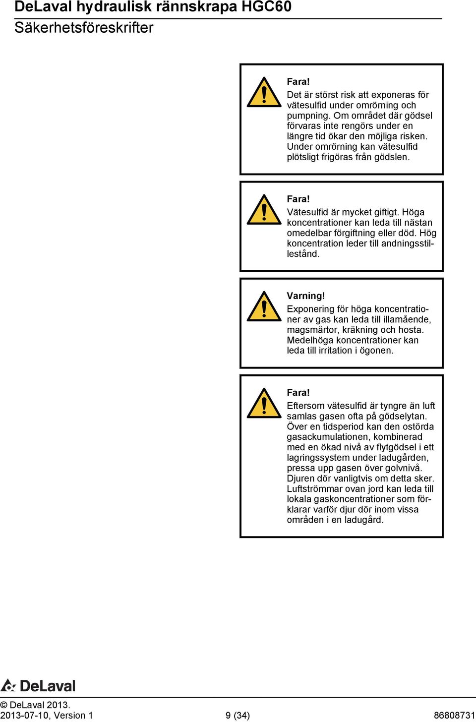 Hög koncentration leder till andningsstillestånd. Varning! Exponering för höga koncentrationer av gas kan leda till illamående, magsmärtor, kräkning och hosta.