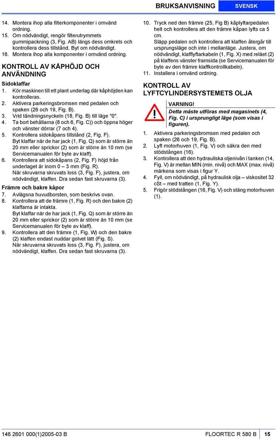 Aktivera parkeringsbromsen med pedalen och spaken (26 och 19, Fig. B). 3. Vrid tändningsnyckeln (18, Fig. B) till läge "0". 4. Ta bort behållarna (8 och 6, Fig.