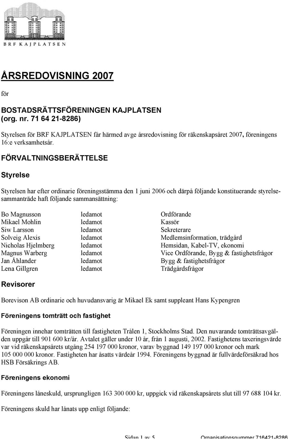 Ordförande Mikael Mohlin ledamot Kassör Siw Larsson ledamot Sekreterare Solveig Alexis ledamot Medlemsinformation, trädgård Nicholas Hjelmberg ledamot Hemsidan, Kabel-TV, ekonomi Magnus Warberg