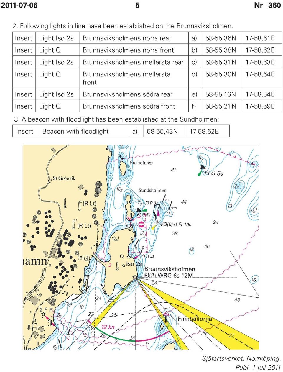 Brunnsviksholmens mellersta rear c) 58-55,31N 17-58,63E Insert Light Q Brunnsviksholmens mellersta front d) 58-55,30N 17-58,64E Insert Light Iso 2s Brunnsviksholmens