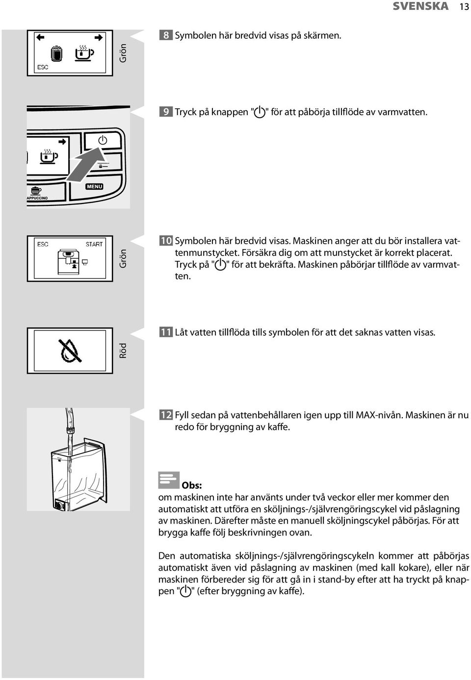 11 Låt vatten tillflöda tills symbolen för att det saknas vatten visas. Röd 12 Fyll sedan på vattenbehållaren igen upp till MAX-nivån. Maskinen är nu redo för bryggning av kaffe.