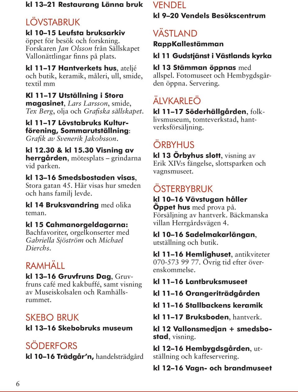 kl 11 17 Lövstabruks Kulturförening, Sommarutställning: Grafik av Svenerik Jakobsson. kl 12.30 & kl 15.30 Visning av herrgården, mötesplats grindarna vid parken.