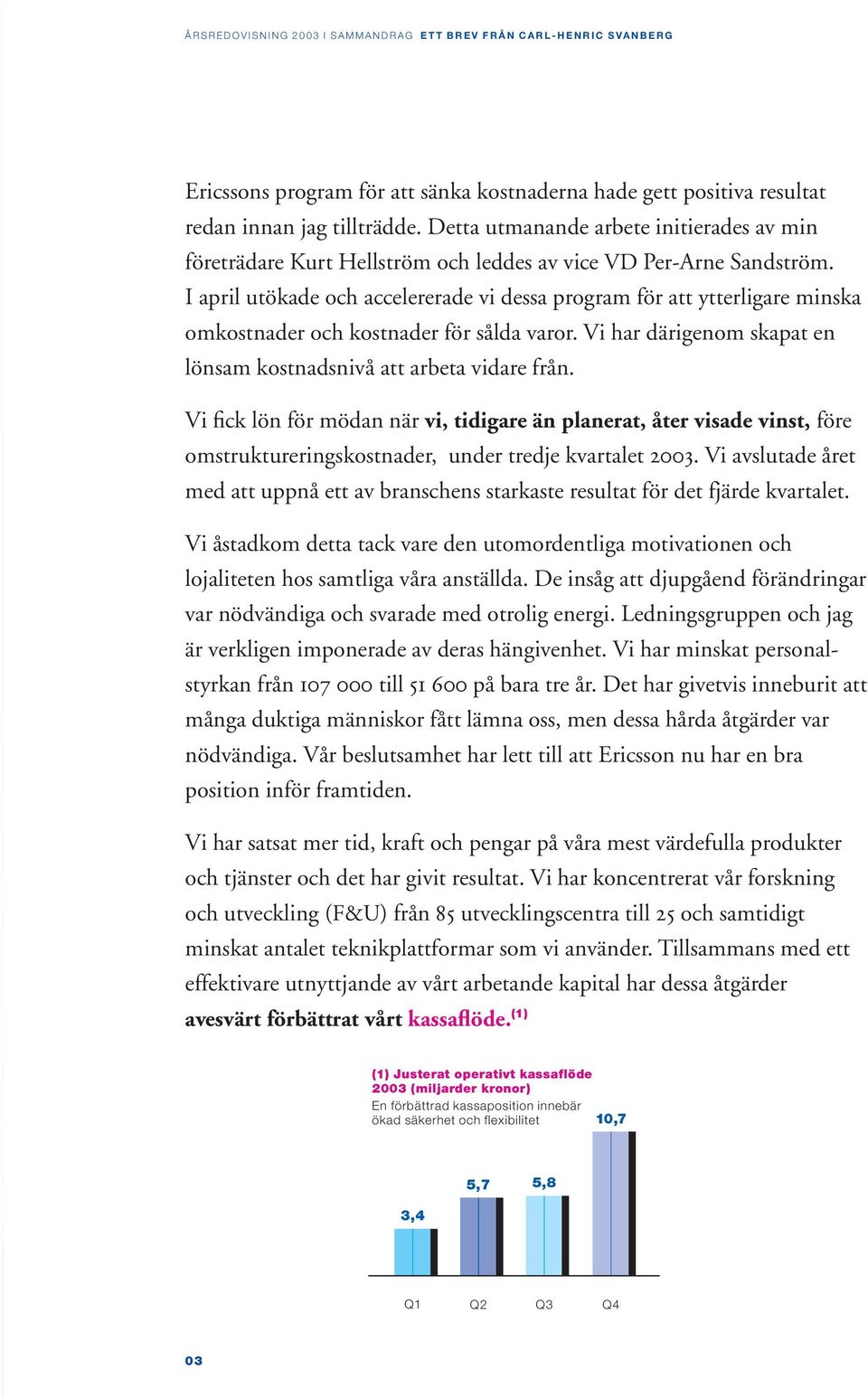 I april utökade och accelererade vi dessa program för att ytterligare minska omkostnader och kostnader för sålda varor. Vi har därigenom skapat en lönsam kostnadsnivå att arbeta vidare från.