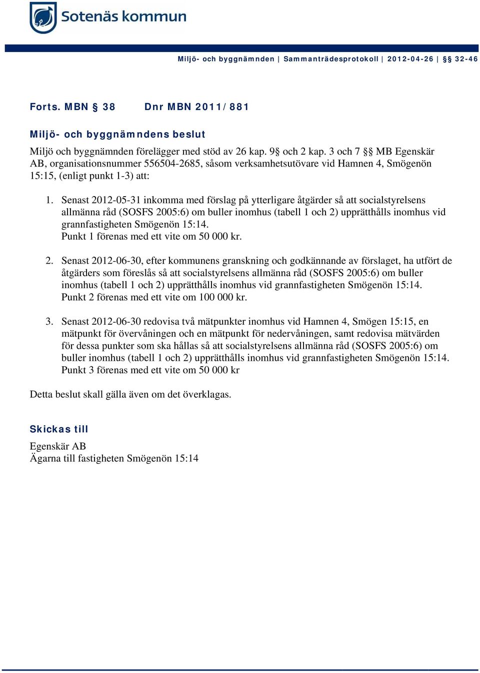 Senast 2012-05-31 inkomma med förslag på ytterligare åtgärder så att socialstyrelsens allmänna råd (SOSFS 2005:6) om buller inomhus (tabell 1 och 2) upprätthålls inomhus vid grannfastigheten Smögenön