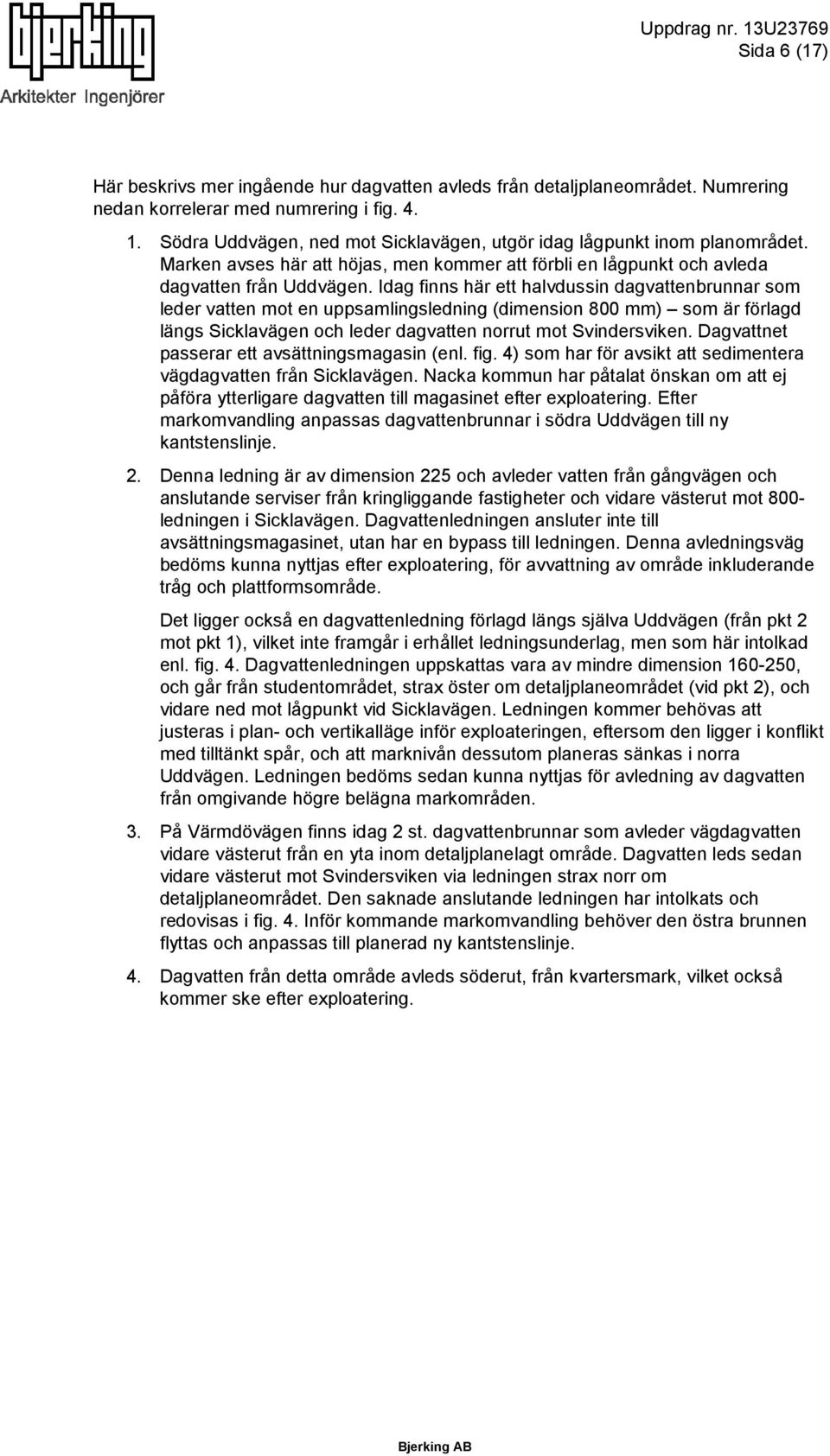 Idag finns här ett halvdussin dagvattenbrunnar som leder vatten mot en uppsamlingsledning (dimension 800 mm) som är förlagd längs Sicklavägen och leder dagvatten norrut mot Svindersviken.