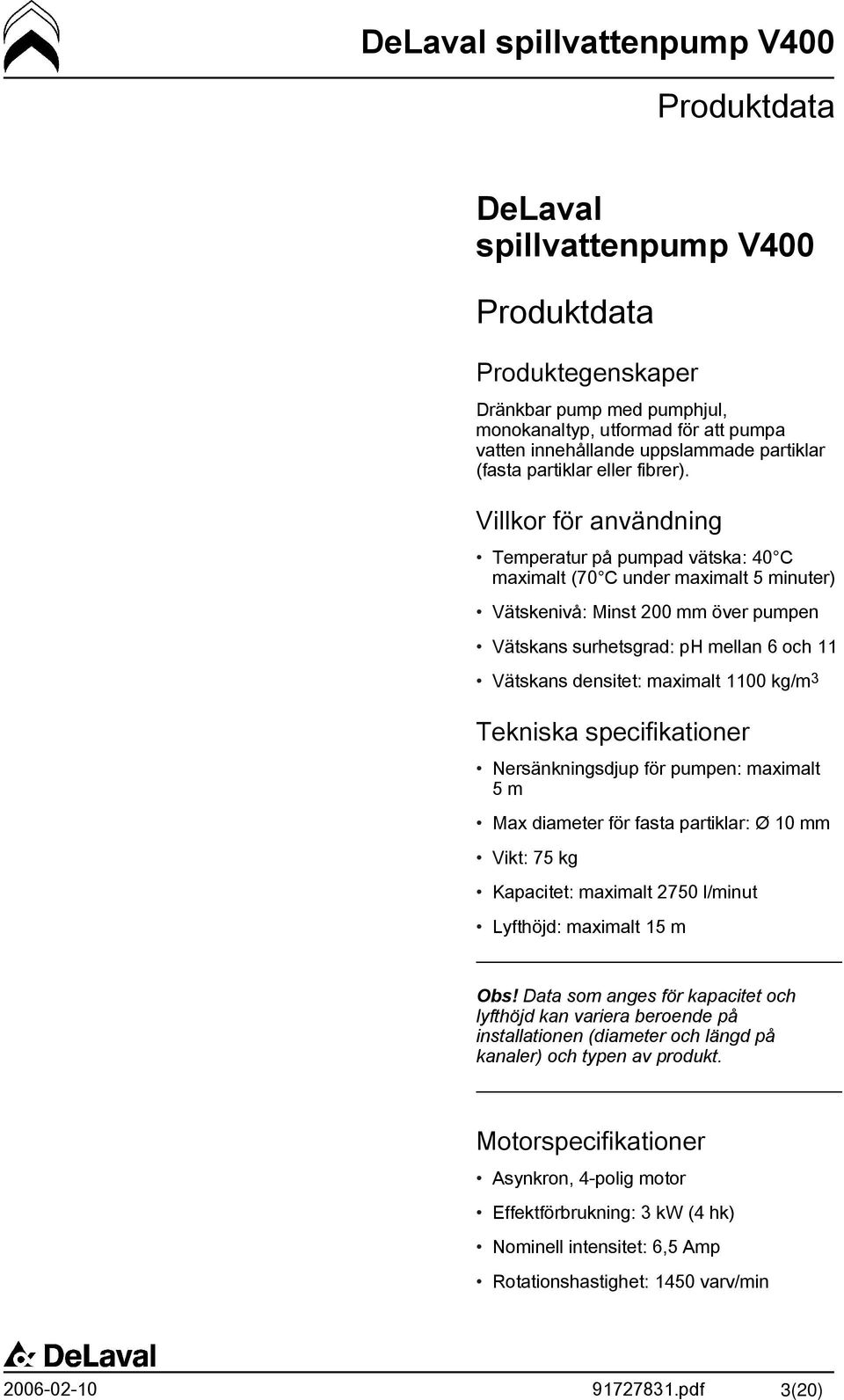 Villkor för användning Temperatur på pumpad vätska: 40 C maximalt (70 C under maximalt 5 minuter) Vätskenivå: Minst 200 mm över pumpen Vätskans surhetsgrad: ph mellan 6 och 11 Vätskans densitet: