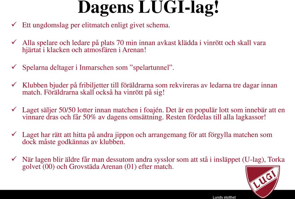 Laget säljer 50/50 lotter innan matchen i foajén. Det är en populär lott som innebär att en vinnare dras och får 50% av dagens omsättning. Resten fördelas till alla lagkassor!