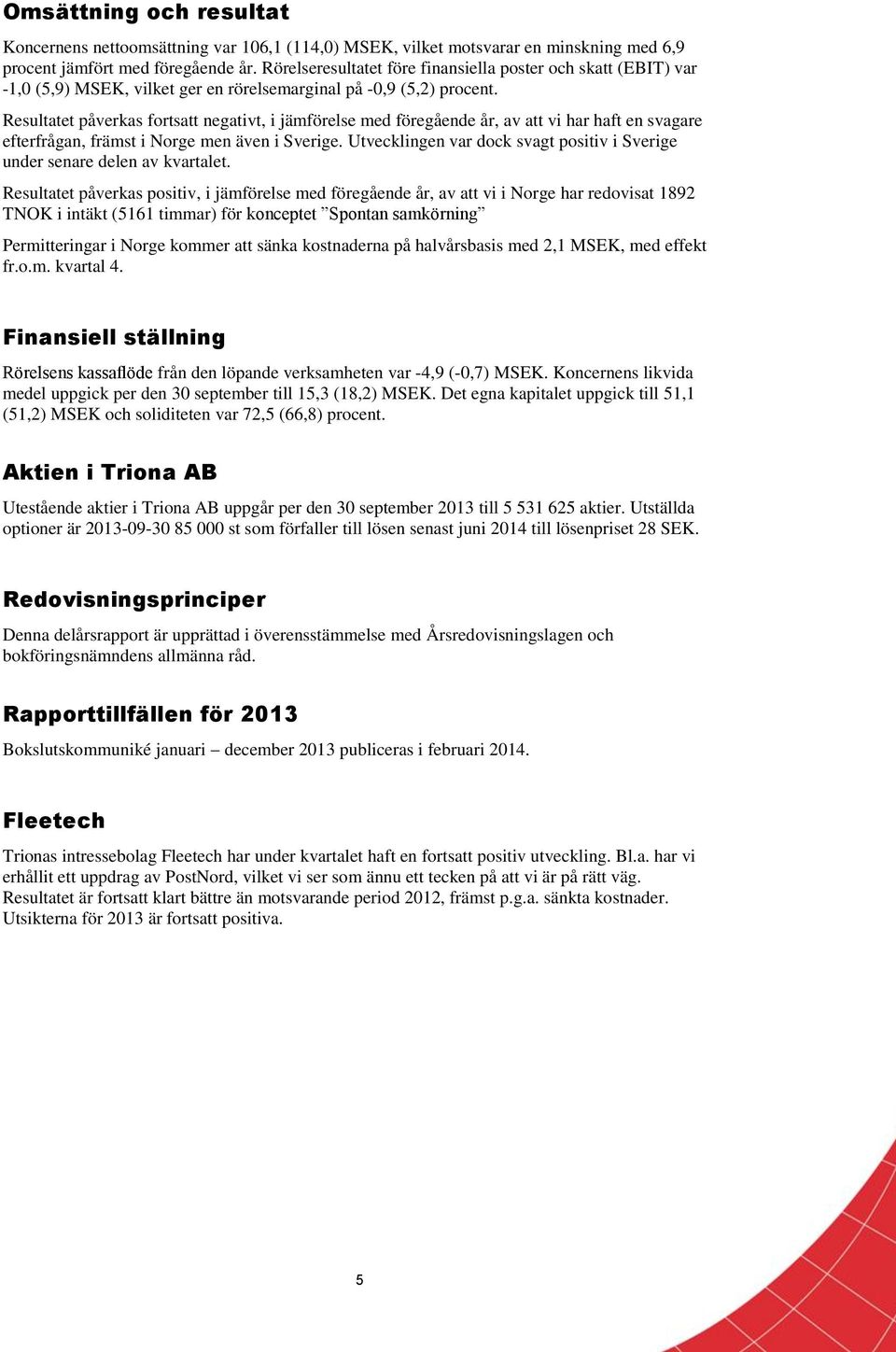 Resultatet påverkas fortsatt negativt, i jämförelse med föregående år, av att vi har haft en svagare efterfrågan, främst i Norge men även i Sverige.