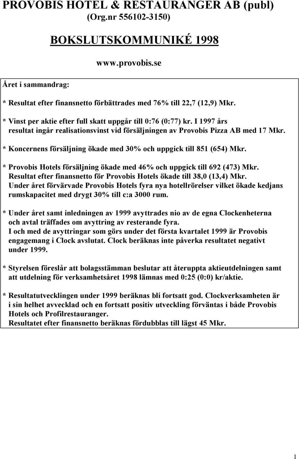 * Koncernens försäljning ökade med 30% och uppgick till 851 (654) Mkr. * Provobis Hotels försäljning ökade med 46% och uppgick till 692 (473) Mkr.