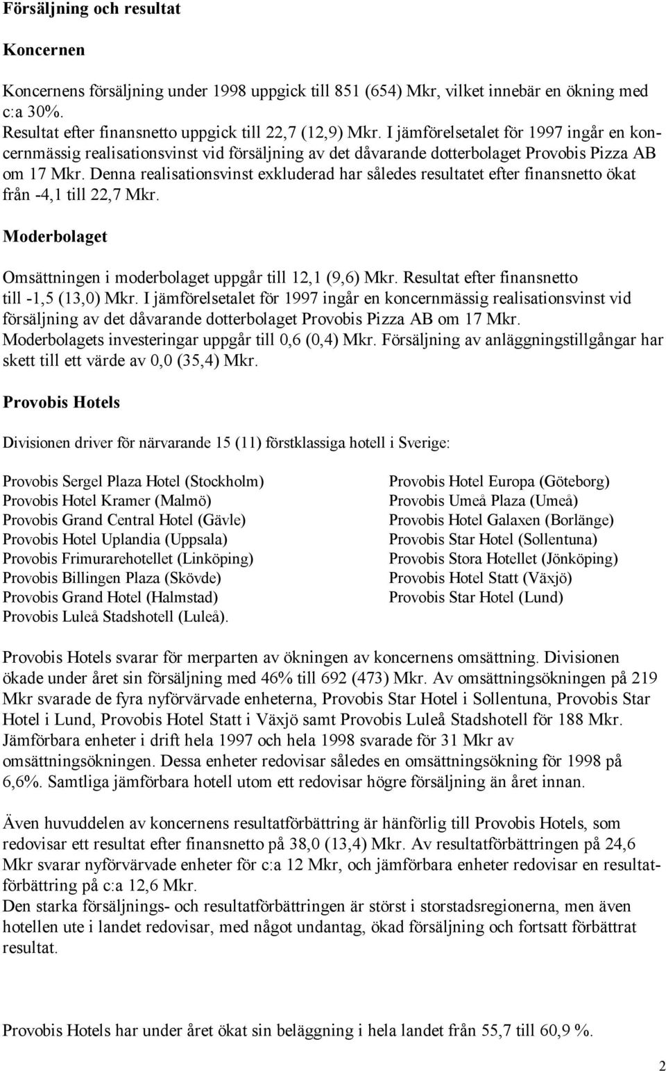 Denna realisationsvinst exkluderad har således resultatet efter finansnetto ökat från -4,1 till 22,7 Mkr. Moderbolaget Omsättningen i moderbolaget uppgår till 12,1 (9,6) Mkr.