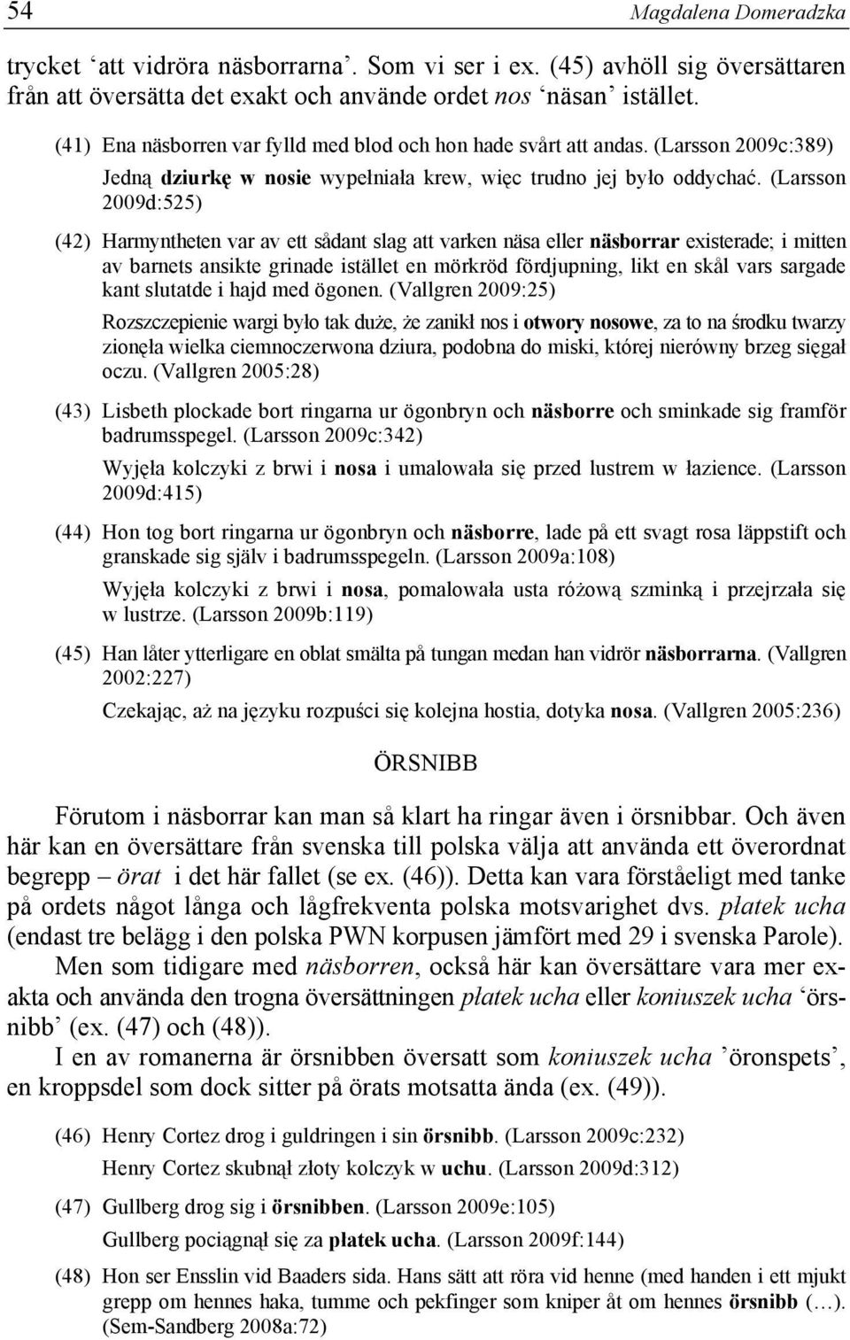 (Larsson 2009d:525) (42) Harmyntheten var av ett sådant slag att varken näsa eller näsborrar existerade; i mitten av barnets ansikte grinade istället en mörkröd fördjupning, likt en skål vars sargade