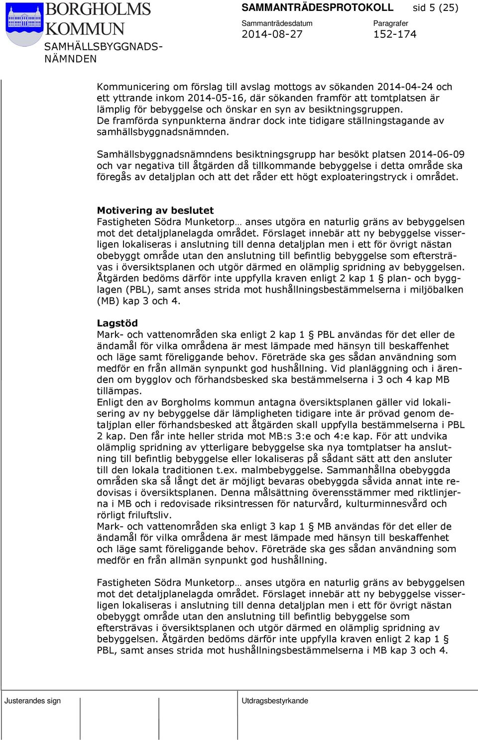 Samhällsbyggnadsnämndens besiktningsgrupp har besökt platsen 2014-06-09 och var negativa till åtgärden då tillkommande bebyggelse i detta område ska föregås av detaljplan och att det råder ett högt