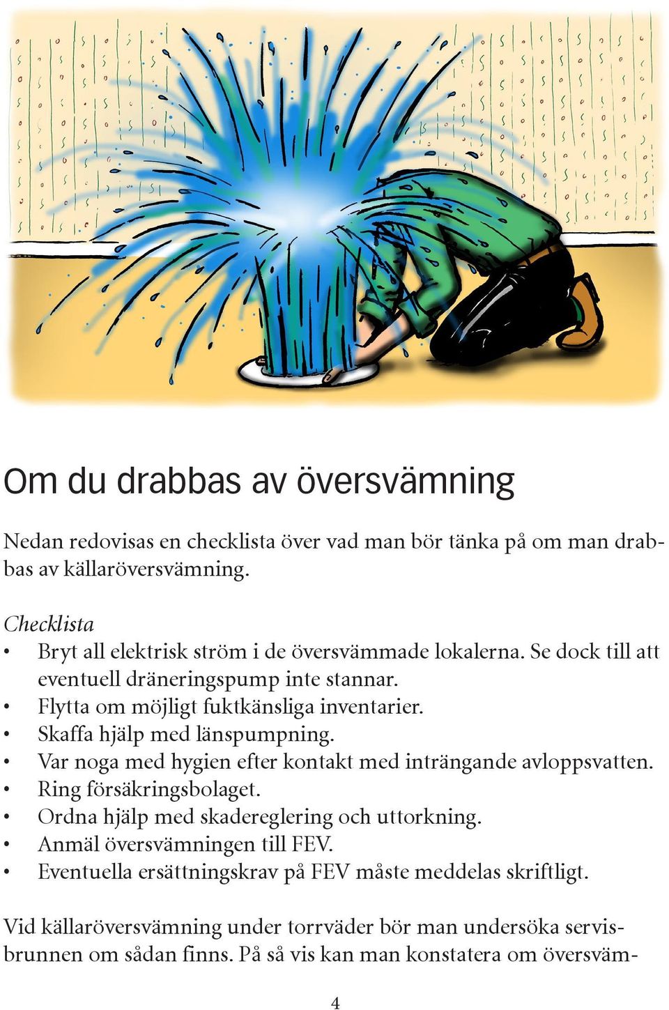 Skaffa hjälp med länspumpning. Var noga med hygien efter kontakt med inträngande avloppsvatten. Ring försäkringsbolaget. Ordna hjälp med skadereglering och uttorkning.