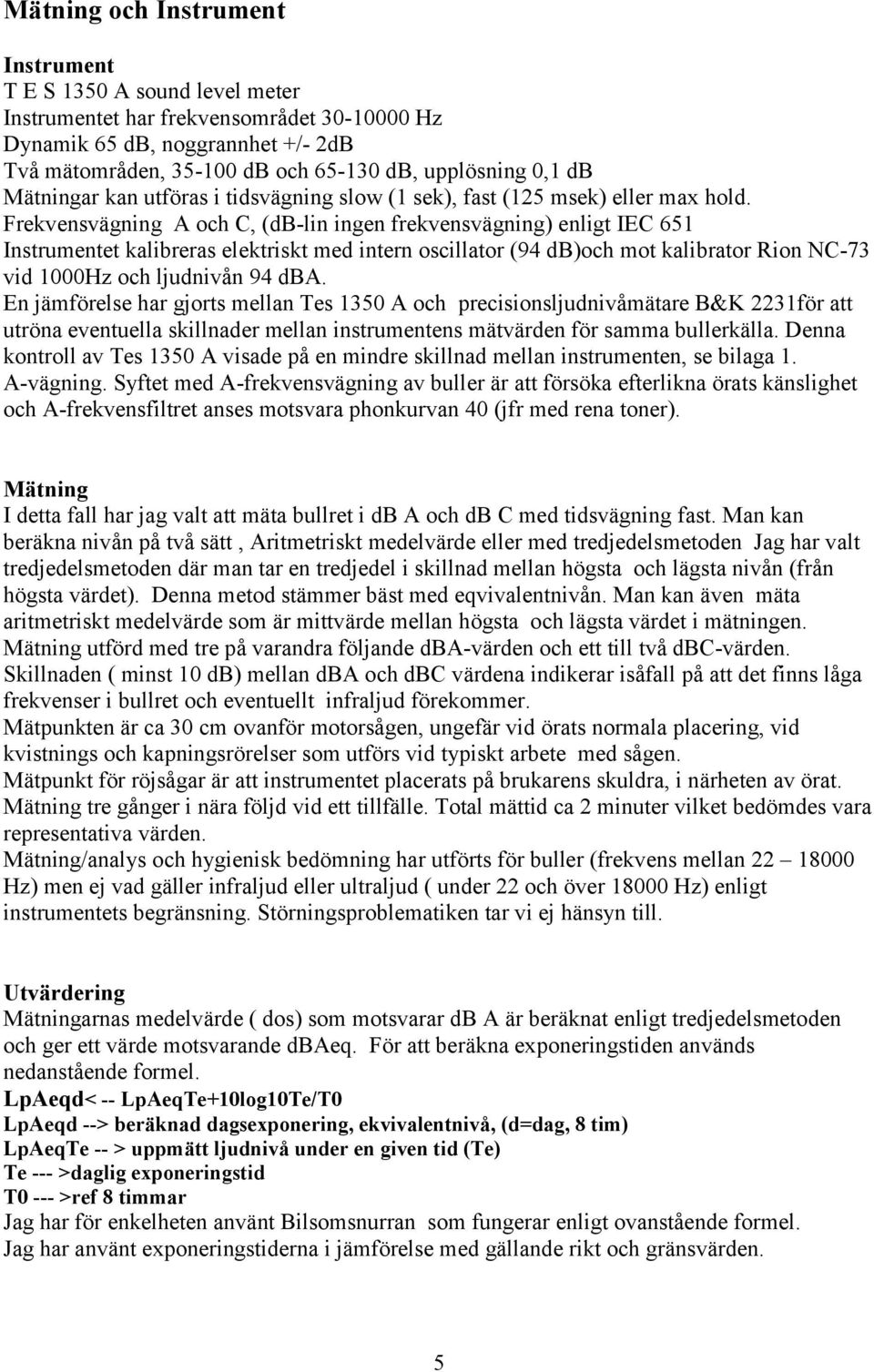 Frekvensvägning A och C, (db-lin ingen frekvensvägning) enligt IEC 651 Instrumentet kalibreras elektriskt med intern oscillator (94 db)och mot kalibrator Rion NC-73 vid 1000Hz och ljudnivån 94.