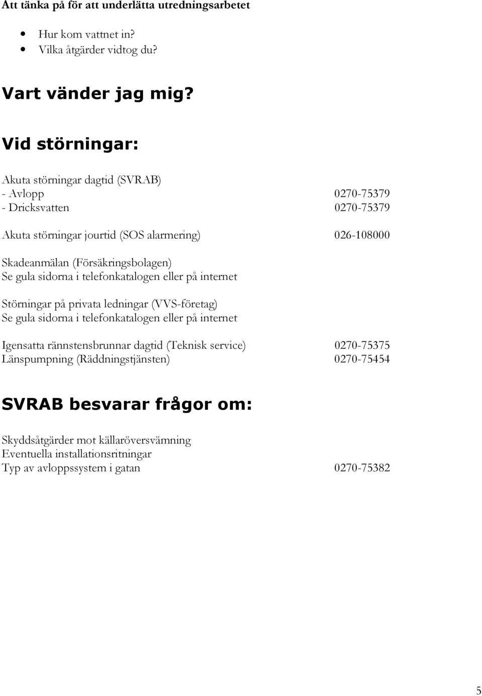 (Försäkringsbolagen) Se gula sidorna i telefonkatalogen eller på internet Störningar på privata ledningar (VVS-företag) Se gula sidorna i telefonkatalogen eller på internet