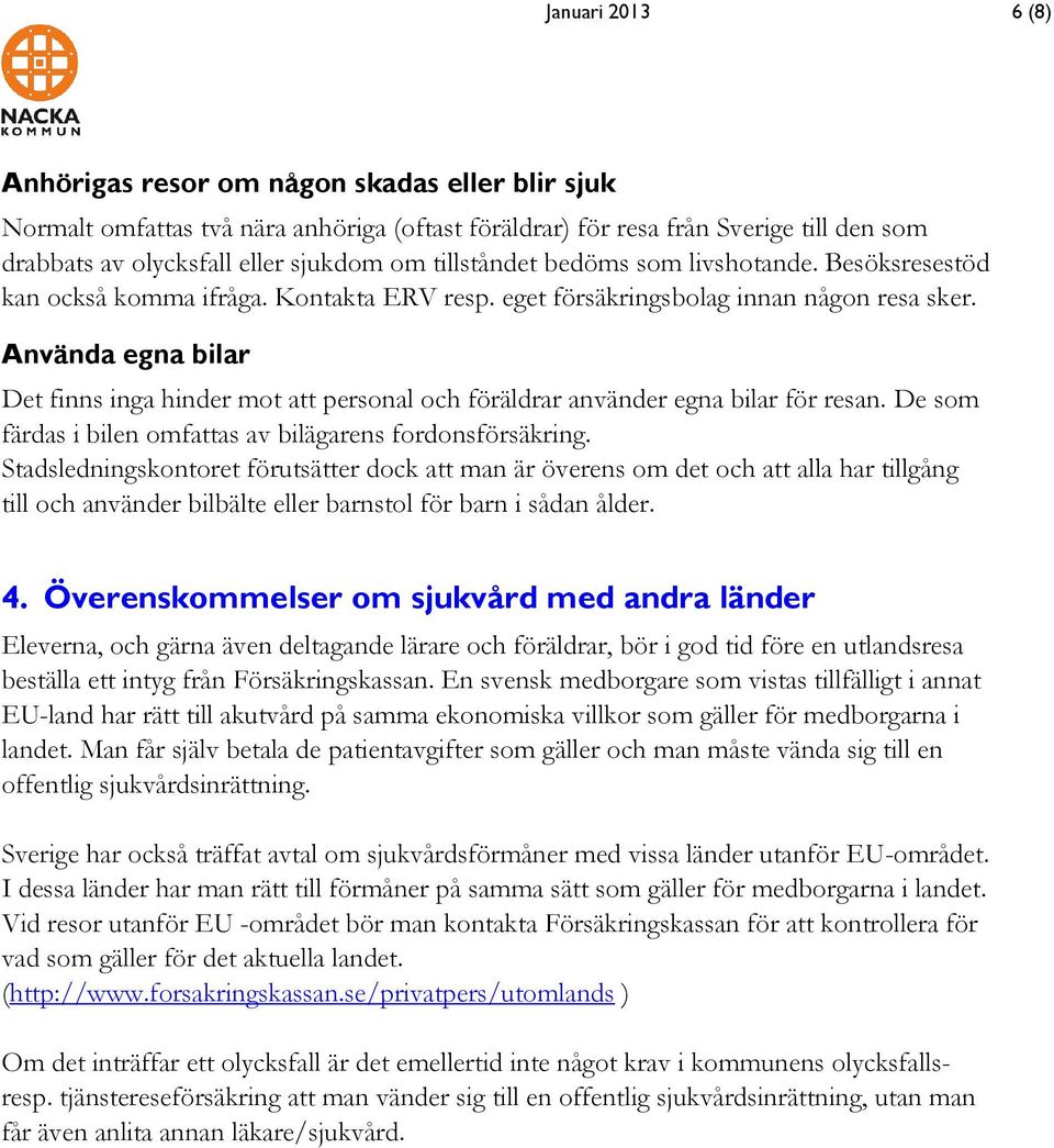 Använda egna bilar Det finns inga hinder mot att personal och föräldrar använder egna bilar för resan. De som färdas i bilen omfattas av bilägarens fordonsförsäkring.