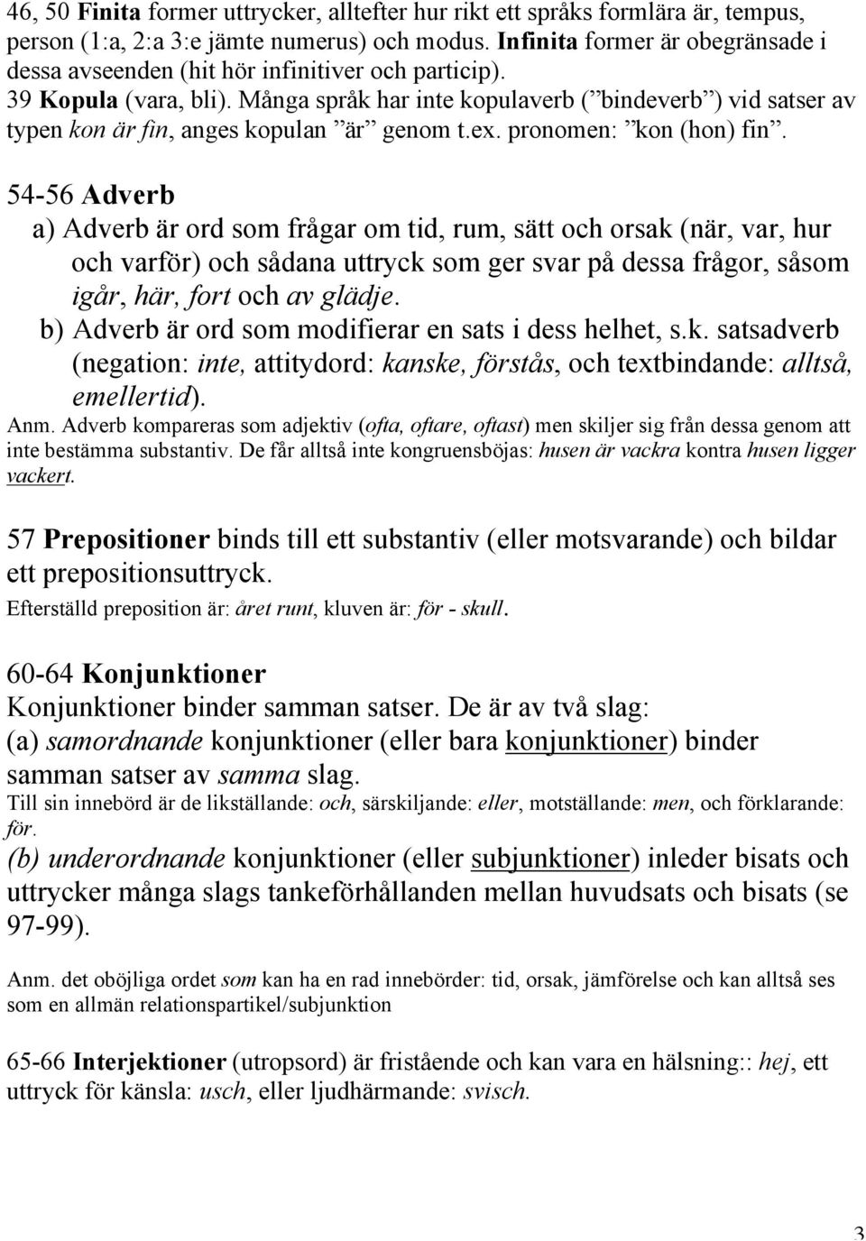 Många språk har inte kopulaverb ( bindeverb ) vid satser av typen kon är fin, anges kopulan är genom t.ex. pronomen: kon (hon) fin.