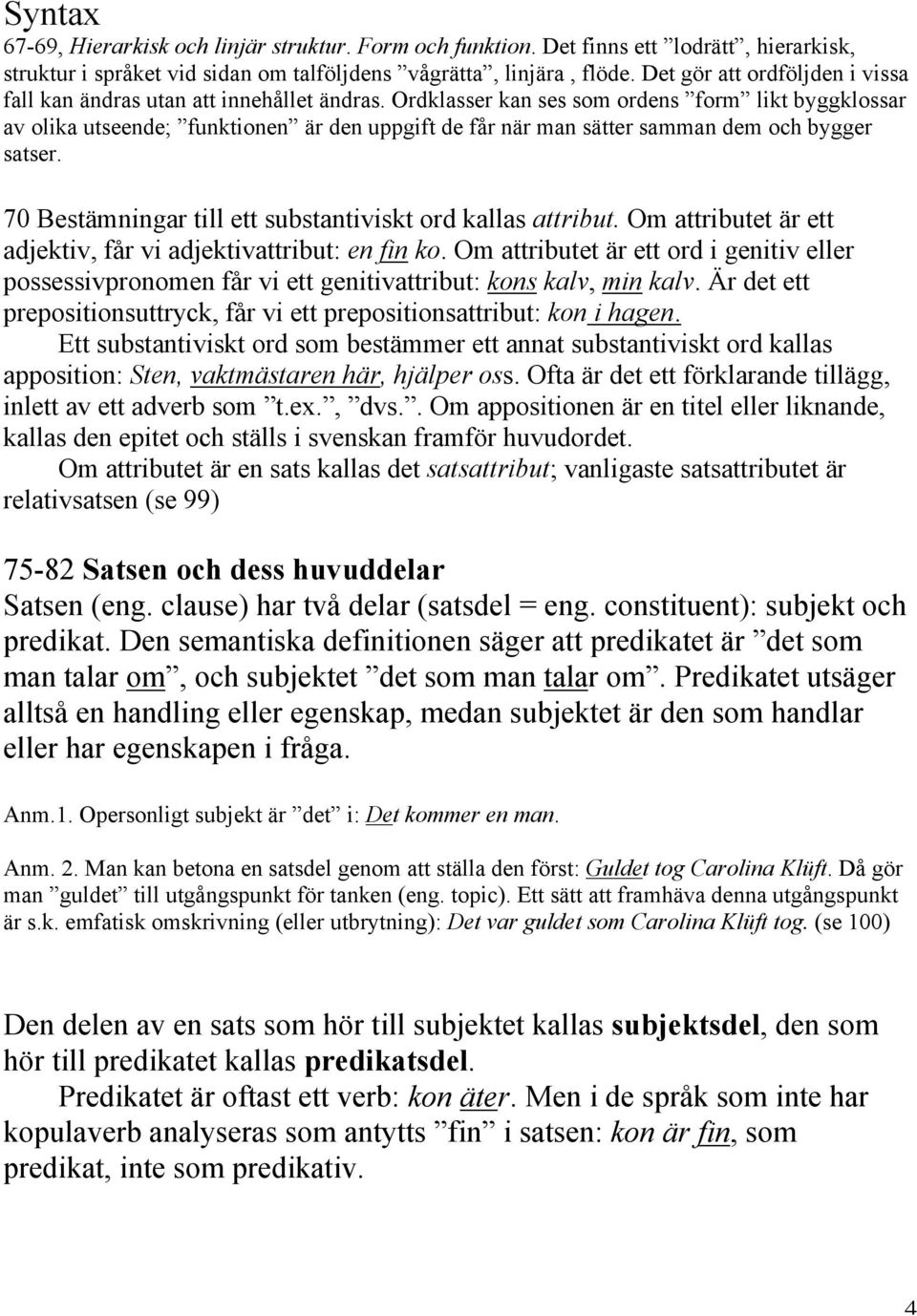 Ordklasser kan ses som ordens form likt byggklossar av olika utseende; funktionen är den uppgift de får när man sätter samman dem och bygger satser.