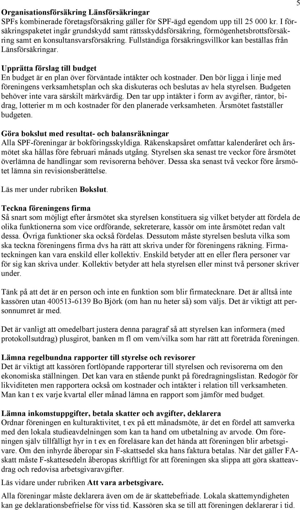 Upprätta förslag till budget En budget är en plan över förväntade intäkter och kostnader. Den bör ligga i linje med föreningens verksamhetsplan och ska diskuteras och beslutas av hela styrelsen.