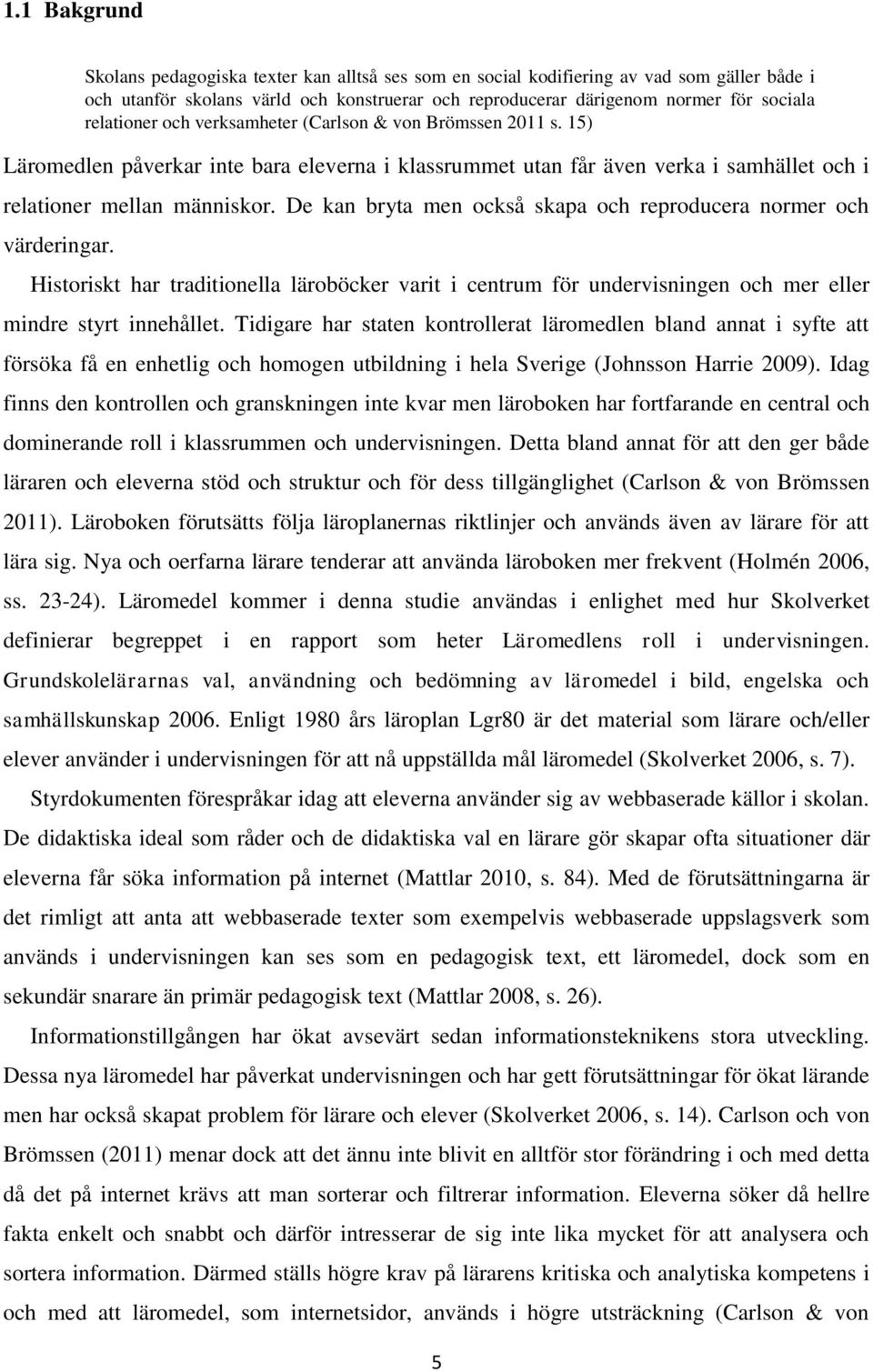 De kan bryta men också skapa och reproducera normer och värderingar. Historiskt har traditionella läroböcker varit i centrum för undervisningen och mer eller mindre styrt innehållet.