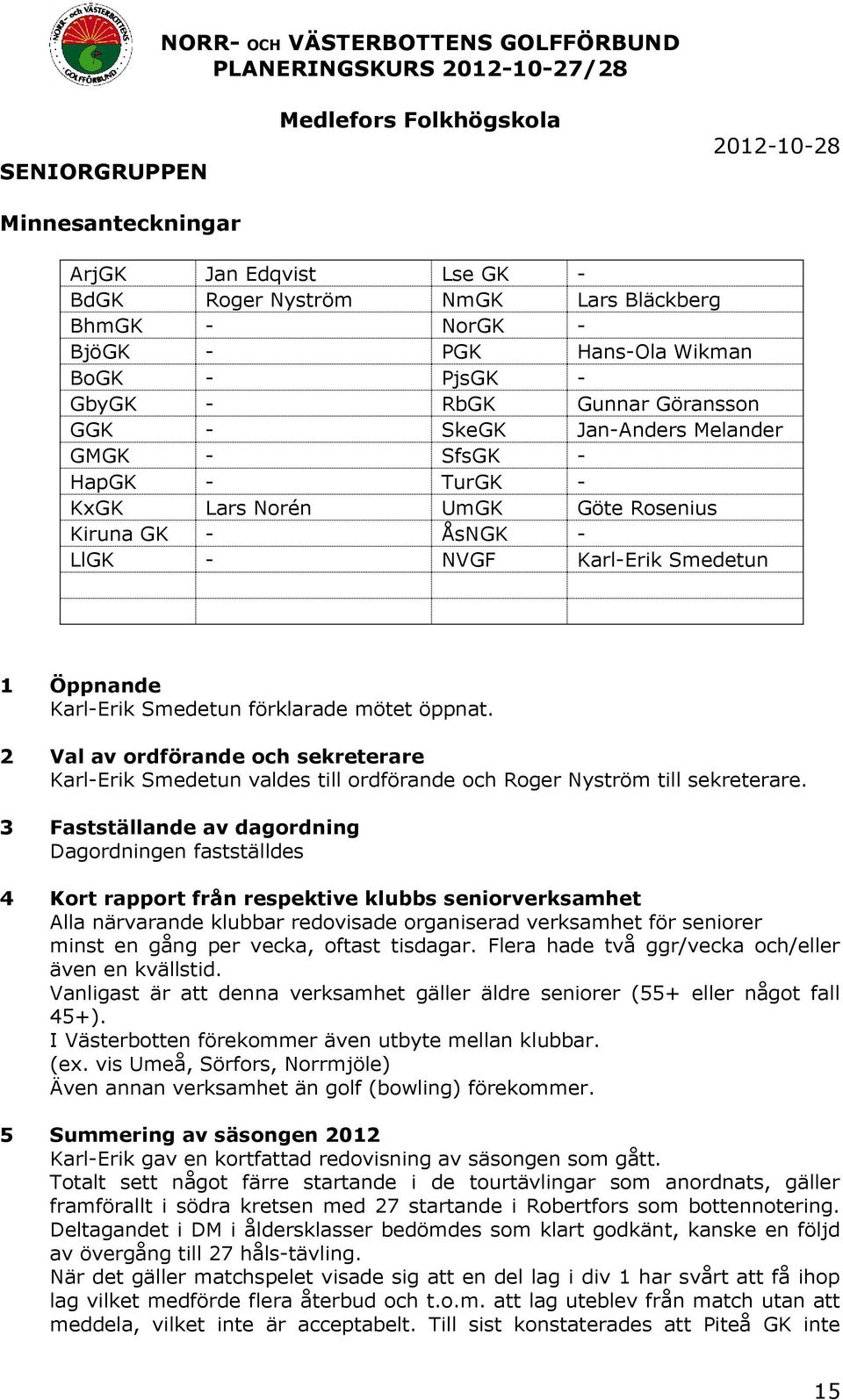 2 Val av ordförande och sekreterare Karl-Erik Smedetun valdes till ordförande och Roger Nyström till sekreterare.