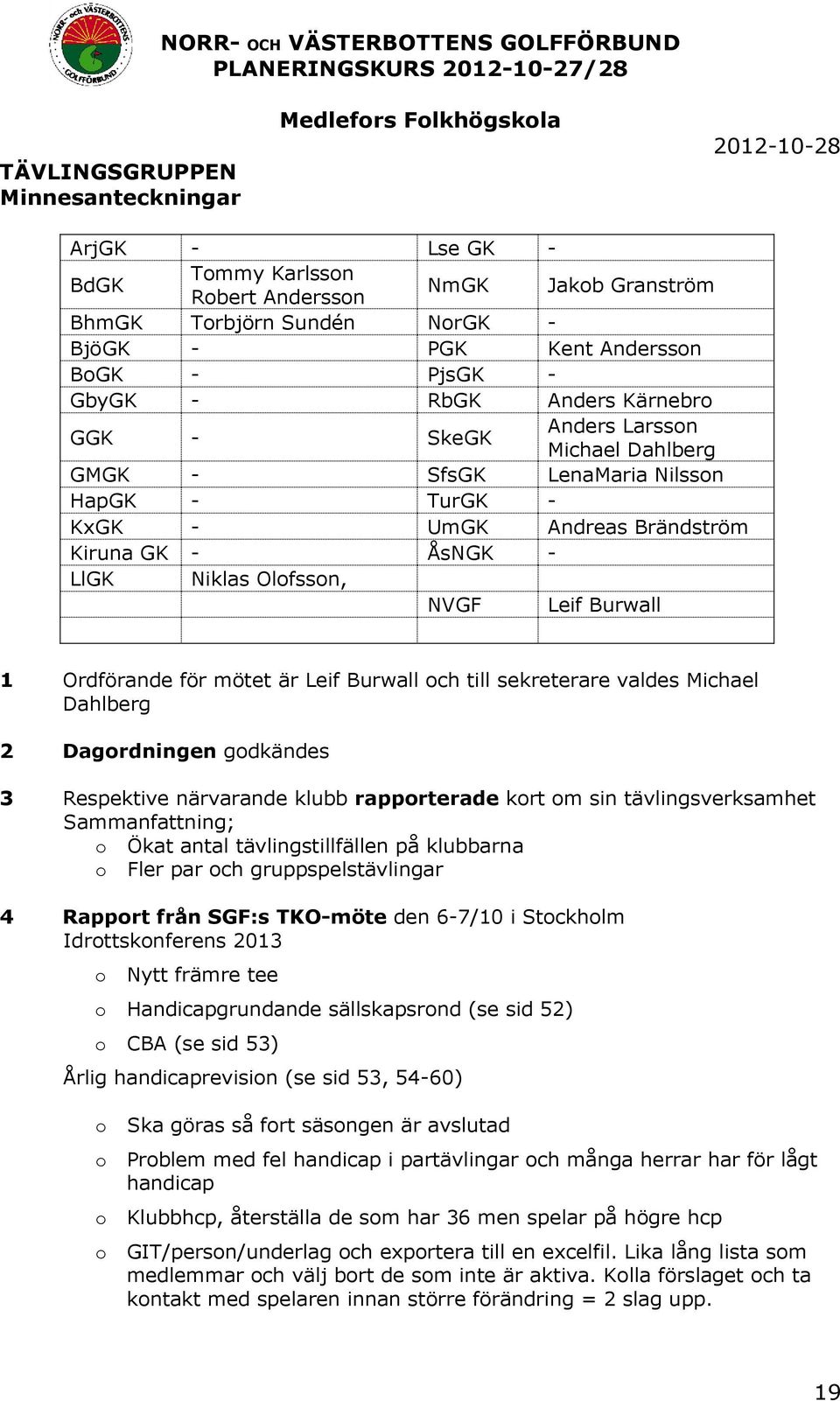 Ordförande för mötet är Leif Burwall och till sekreterare valdes Michael Dahlberg 2 Dagordningen godkändes 3 Respektive närvarande klubb rapporterade kort om sin tävlingsverksamhet Sammanfattning; o