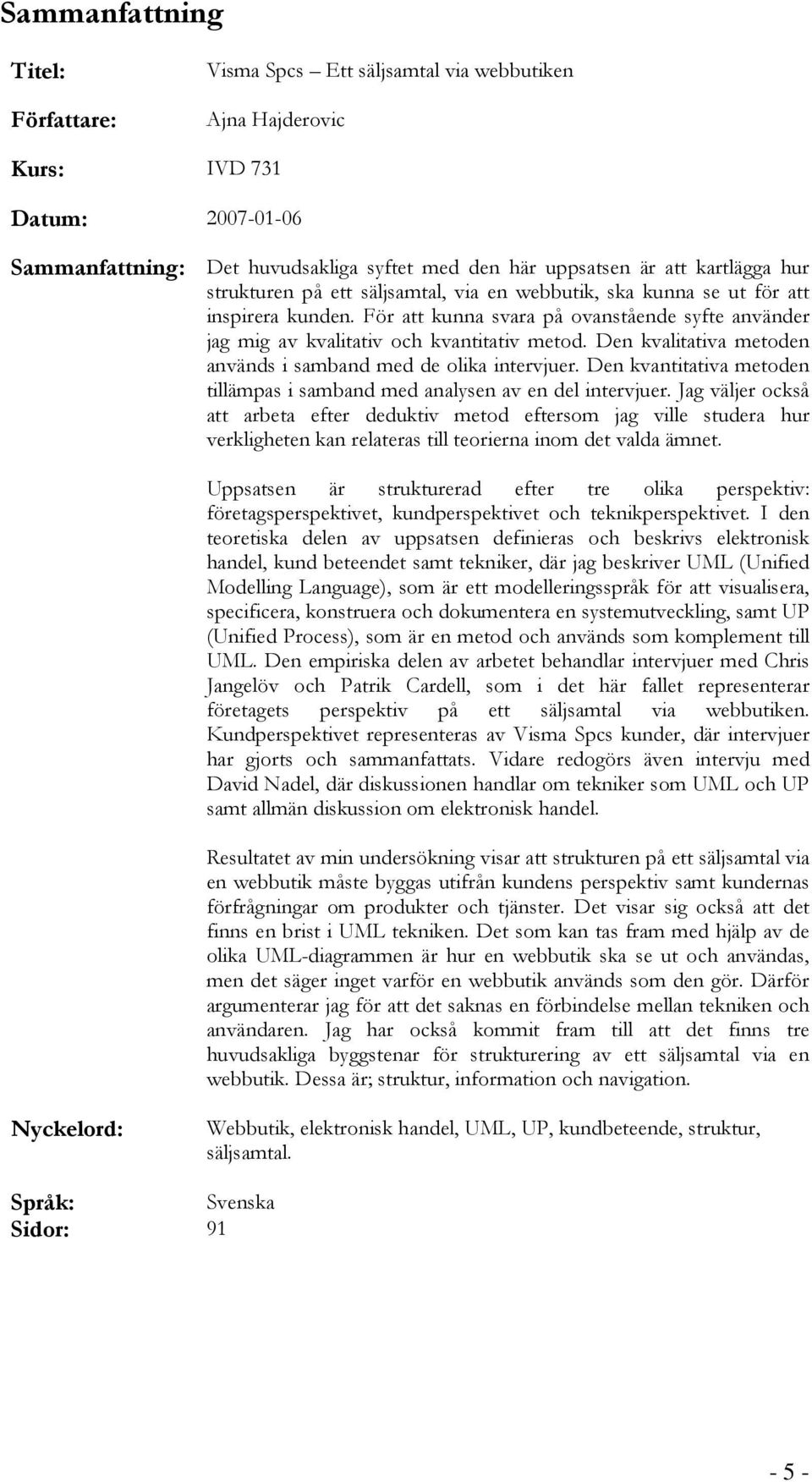 Den kvalitativa metoden används i samband med de olika intervjuer. Den kvantitativa metoden tillämpas i samband med analysen av en del intervjuer.