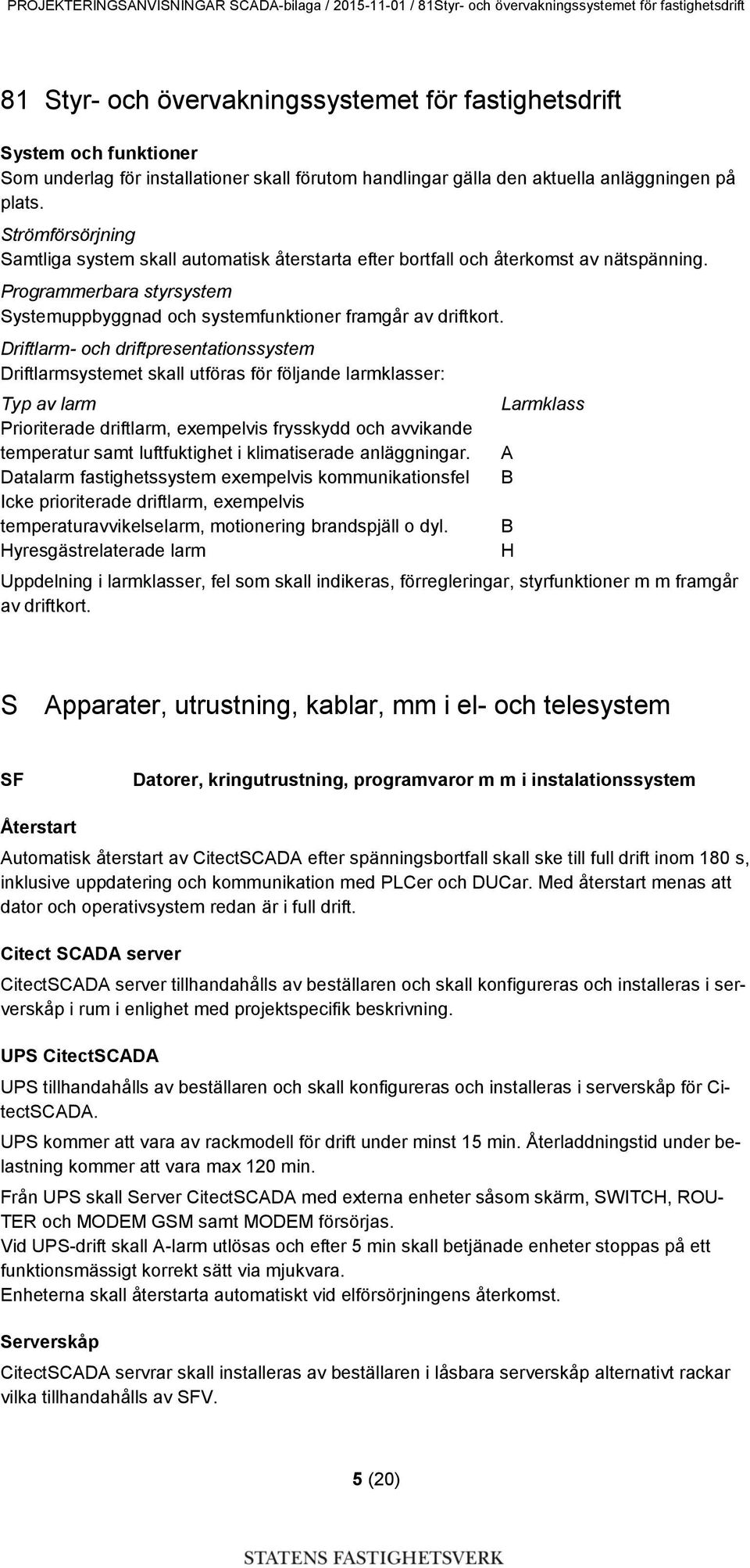 Driftlarm- och driftpresentationssystem Driftlarmsystemet skall utföras för följande larmklasser: Typ av larm Prioriterade driftlarm, exempelvis frysskydd och avvikande temperatur samt luftfuktighet