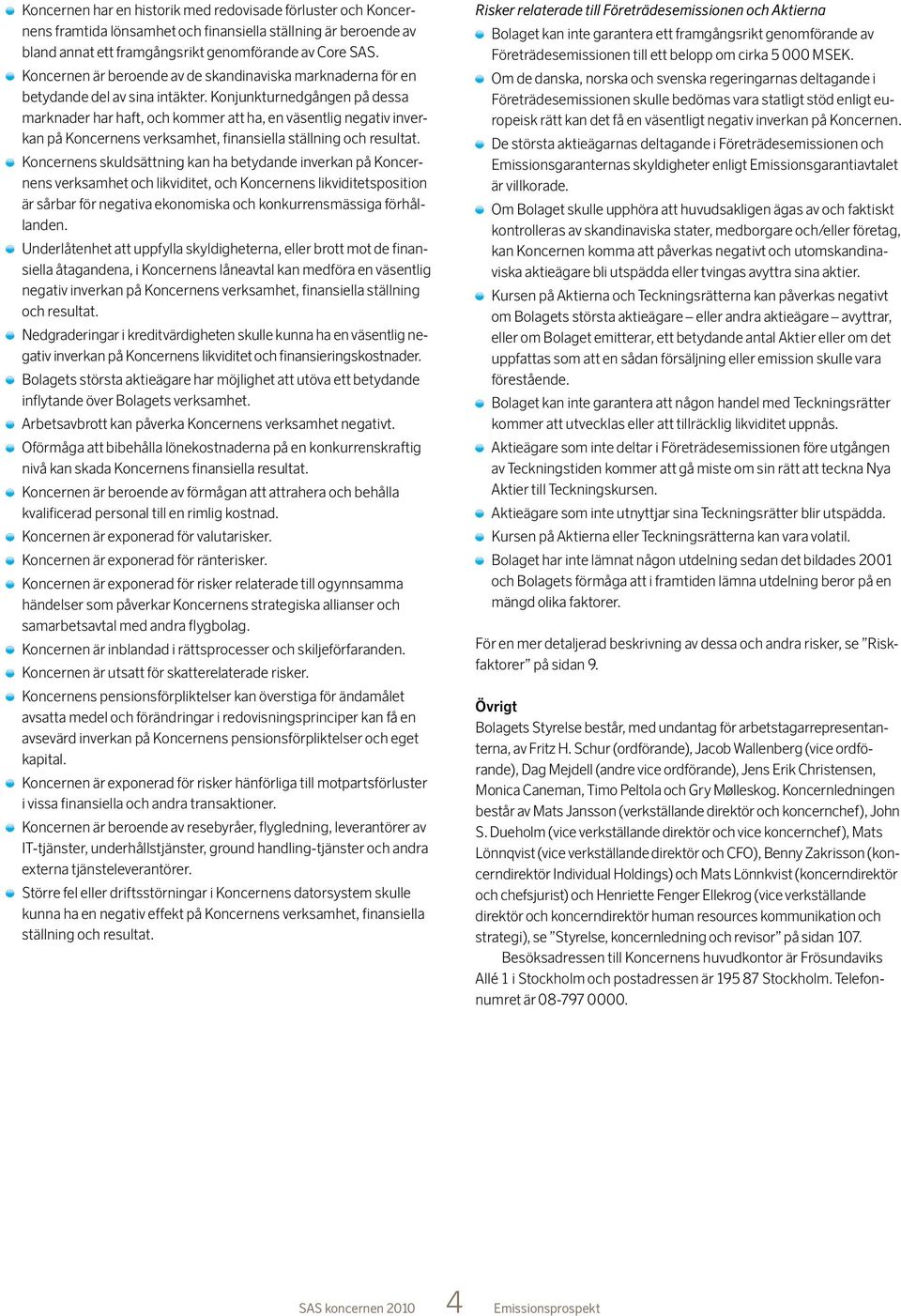 Konjunkturnedgången på dessa marknader har haft, och kommer att ha, en väsentlig negativ inverkan på Koncernens verksamhet, finansiella ställning och resultat.