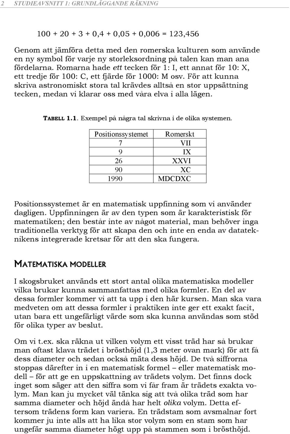 För att kunna skriva astronomiskt stora tal krävdes alltså en stor uppsättning tecken, medan vi klarar oss med våra elva i alla lägen. TABELL.. Exempel på några tal skrivna i de olika systemen.