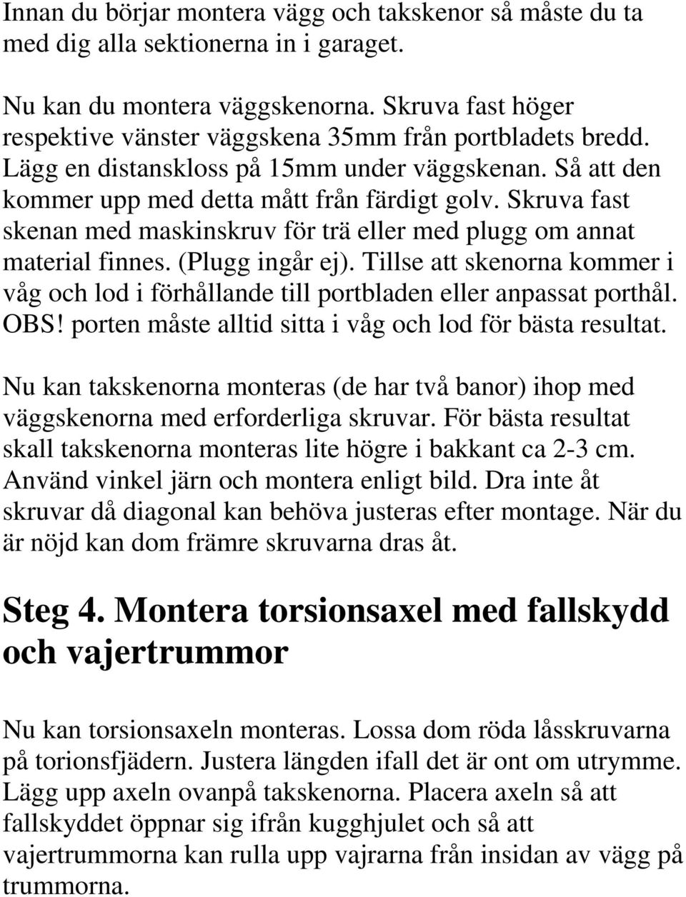 Skruva fast skenan med maskinskruv för trä eller med plugg om annat material finnes. (Plugg ingår ej). Tillse att skenorna kommer i våg och lod i förhållande till portbladen eller anpassat porthål.