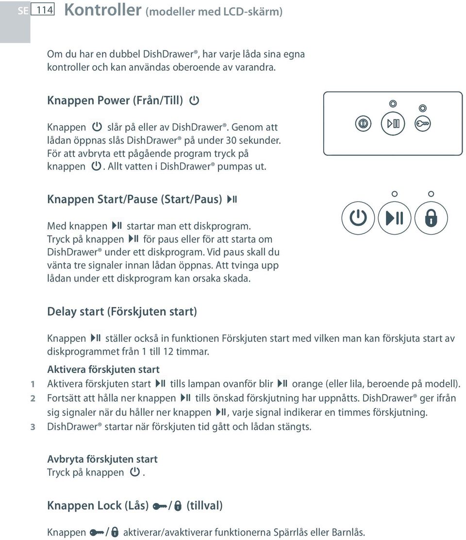 Allt vatten i DishDrawer pumpas ut. Knappen Start/Pause (Start/Paus) Med knappen startar man ett diskprogram. Tryck på knappen för paus eller för att starta om DishDrawer under ett diskprogram.