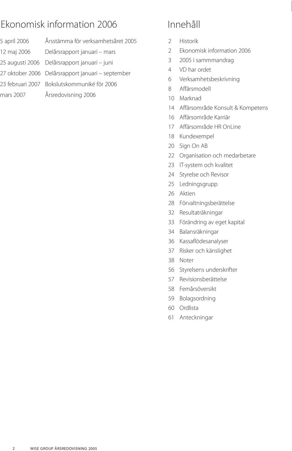 Affärsmodell 10 Marknad 14 Affärsområde Konsult & Kompetens 16 Affärsområde Karriär 17 Affärsområde HR OnLine 18 Kundexempel 20 Sign On AB 22 Organisation och medarbetare 23 IT-system och kvalitet 24