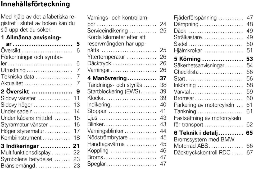 ............... 13 Under sadeln................ 14 Under kåpans mittdel....... 15 Styrarmatur vänster......... 16 Höger styrarmatur........... 17 Kombiinstrument............ 18 3 Indikeringar.