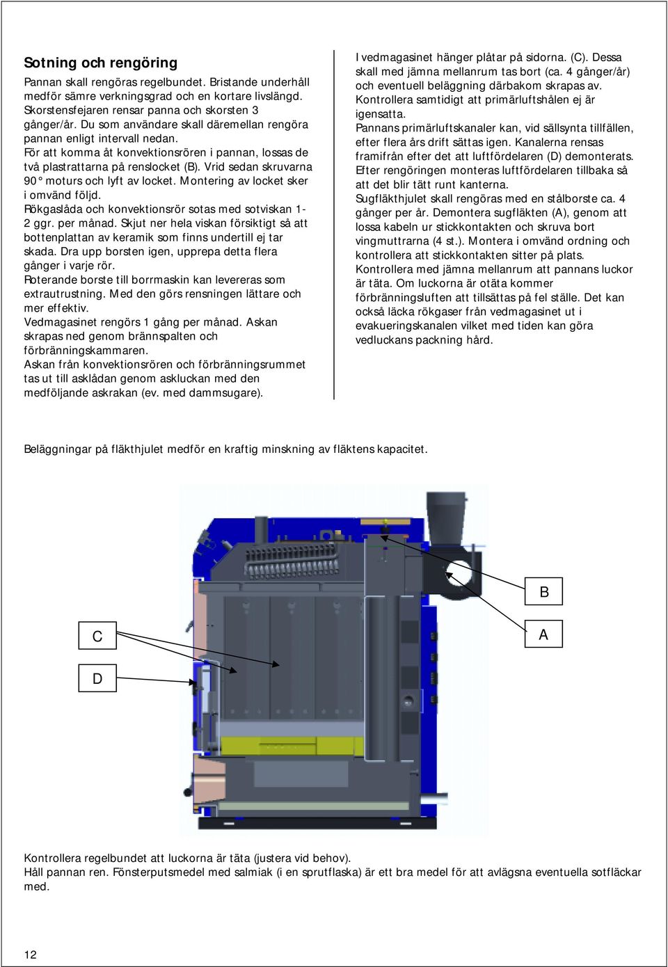 Vrid sedan skruvarna 90 moturs och lyft av locket. Montering av locket sker i omvänd följd. Rökgaslåda och konvektionsrör sotas med sotviskan 1-2 ggr. per månad.