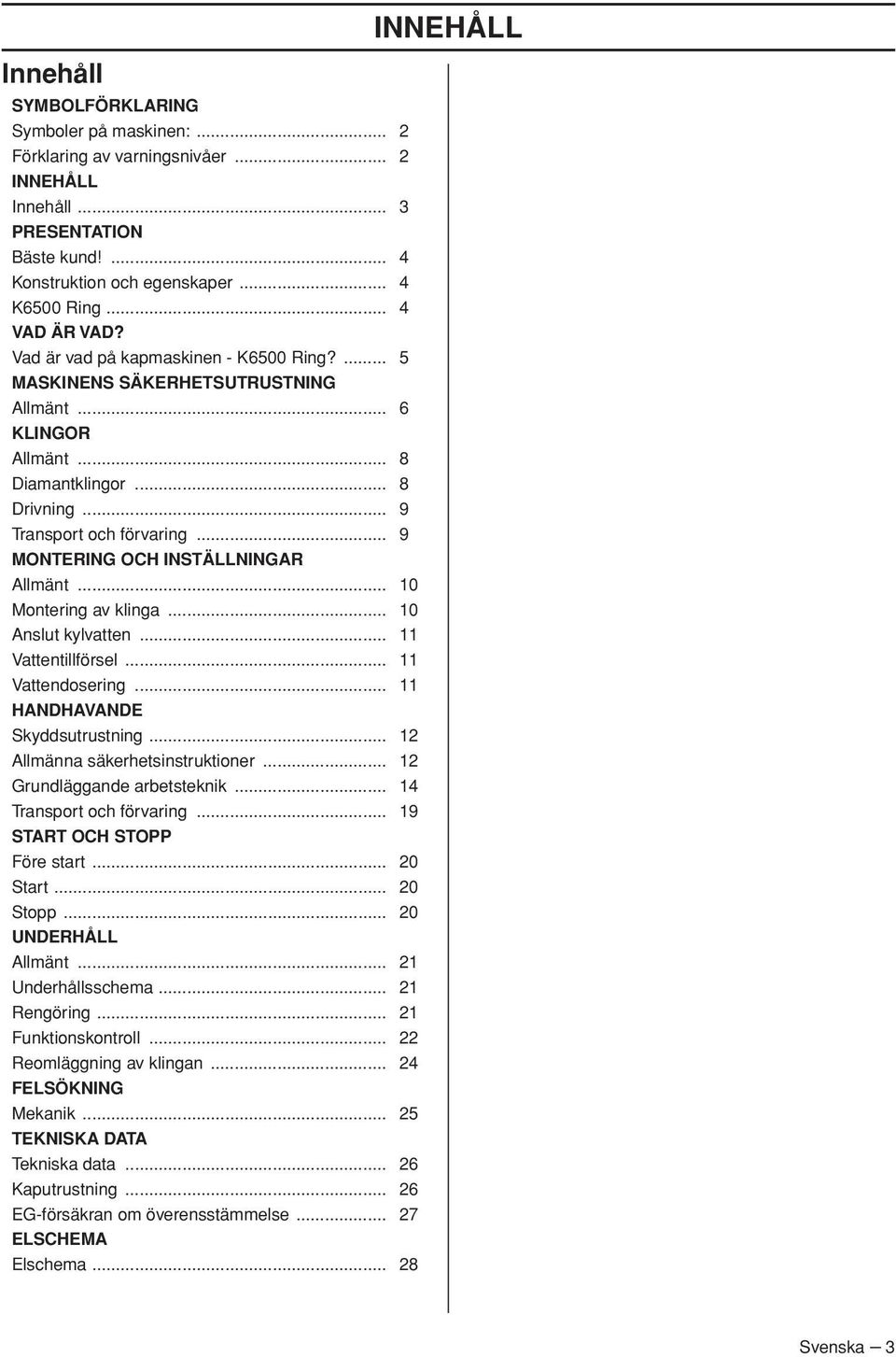 .. 9 MONTERING OCH INSTÄLLNINGAR Allmänt... 10 Montering av klinga... 10 Anslut kylvatten... 11 Vattentillförsel... 11 Vattendosering... 11 HANDHAVANDE Skyddsutrustning.