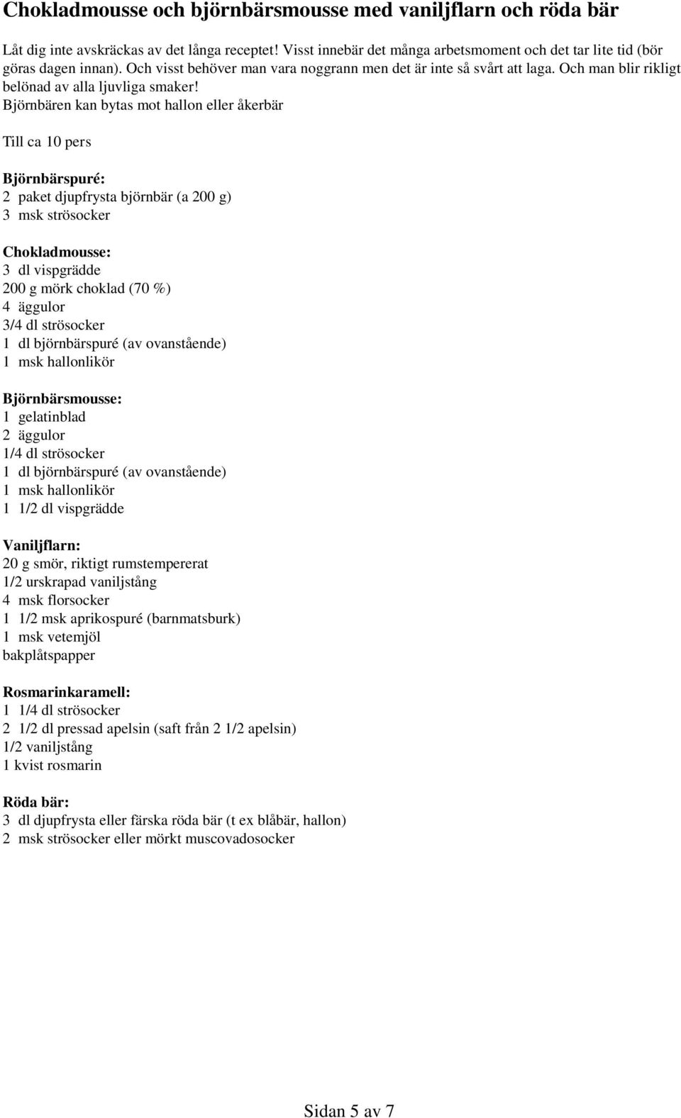 Björnbären kan bytas mot hallon eller åkerbär Till ca 10 pers Björnbärspuré: 2 paket djupfrysta björnbär (a 200 g) 3 msk strösocker Chokladmousse: 3 dl vispgrädde 200 g mörk choklad (70 %) 4 äggulor