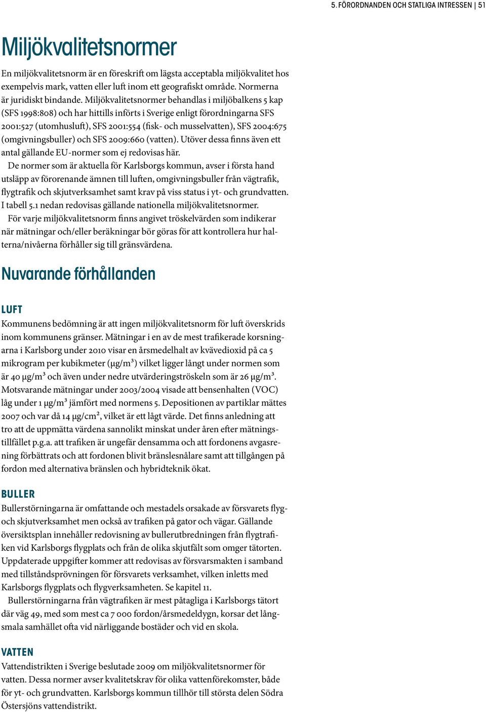 Miljökvalitetsnormer behandlas i miljöbalkens 5 kap (SFS 1998:808) och har hittills införts i Sverige enligt förordningarna SFS 2001:527 (utomhusluft), SFS 2001:554 (fisk- och musselvatten), SFS