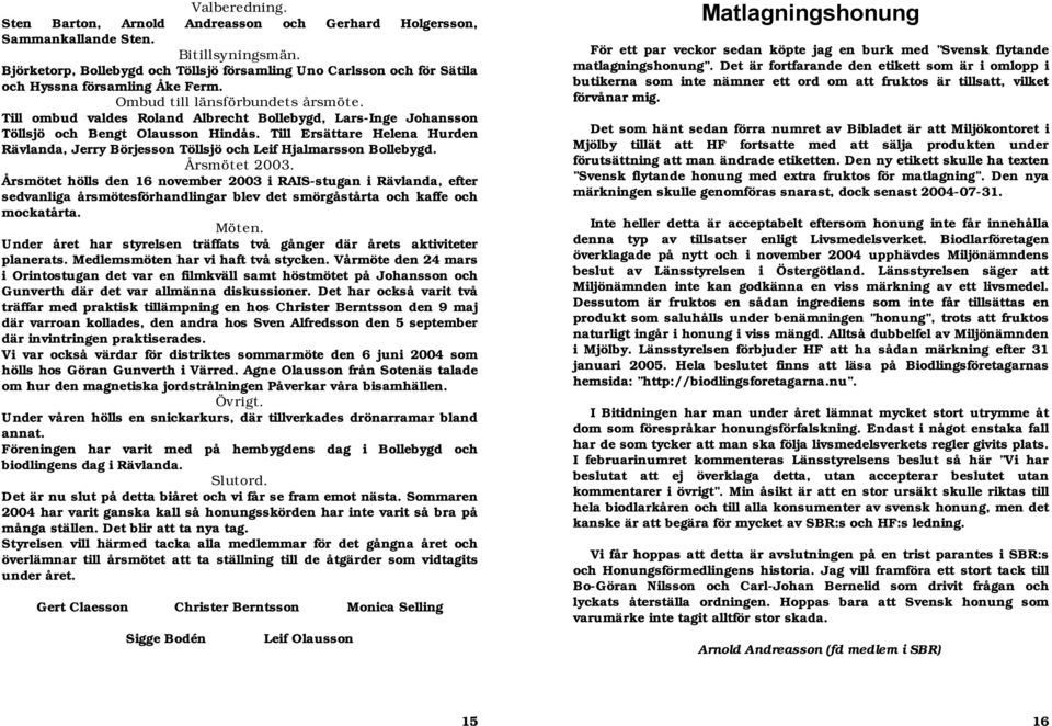 Till ombud valdes Roland Albrecht Bollebygd, Lars-Inge Johansson Töllsjö och Bengt Olausson Hindås. Till Ersättare Helena Hurden Rävlanda, Jerry Börjesson Töllsjö och Leif Hjalmarsson Bollebygd.