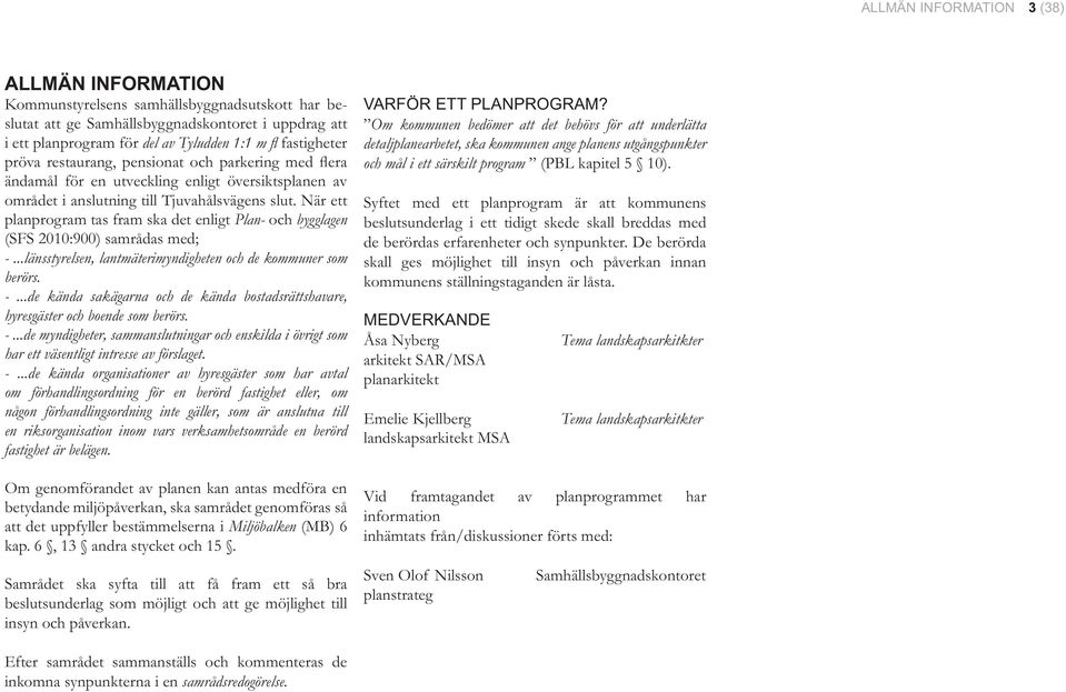 När ett planprogram tas fram ska det enligt Plan- och bygglagen (SFS 2010:900) samrådas med; -...länsstyrelsen, lantmäterimyndigheten och de kommuner som berörs. -...de kända sakägarna och de kända bostadsrättshavare, hyresgäster och boende som berörs.