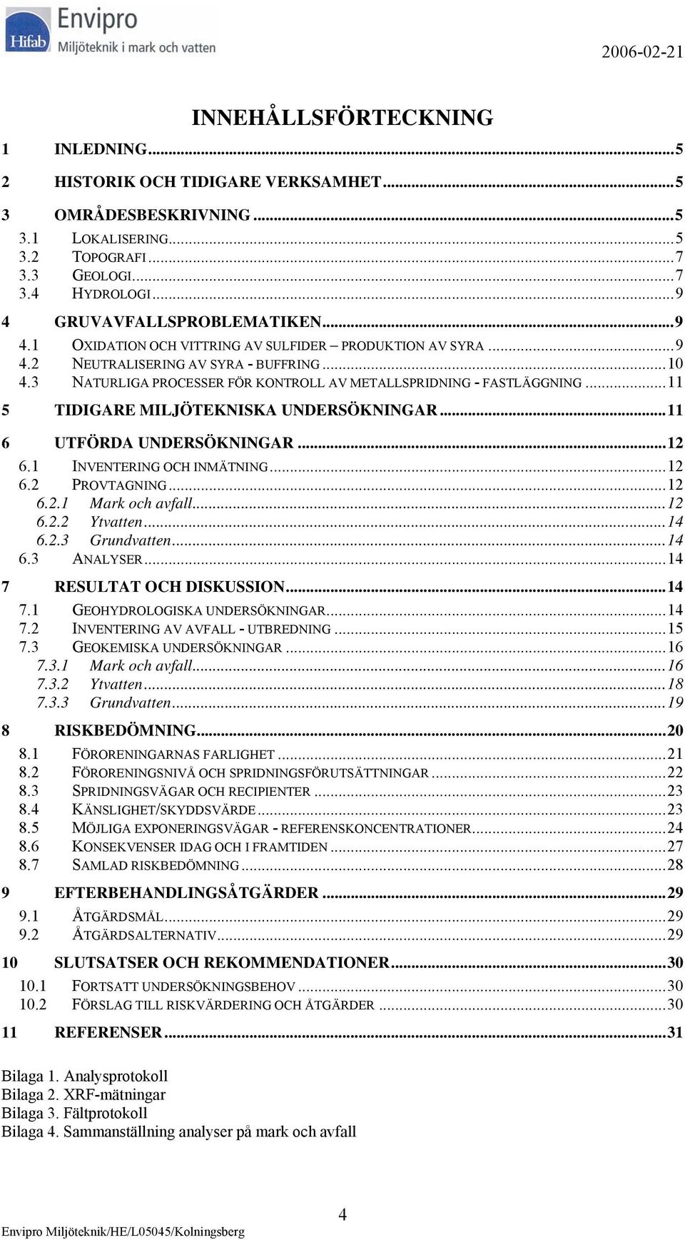 ..11 5 TIDIGARE MILJÖTEKNISKA UNDERSÖKNINGAR...11 6 UTFÖRDA UNDERSÖKNINGAR...12 6.1 INVENTERING OCH INMÄTNING...12 6.2 PROVTAGNING...12 6.2.1 Mark och avfall...12 6.2.2 Ytvatten...14 6.2.3 Grundvatten.