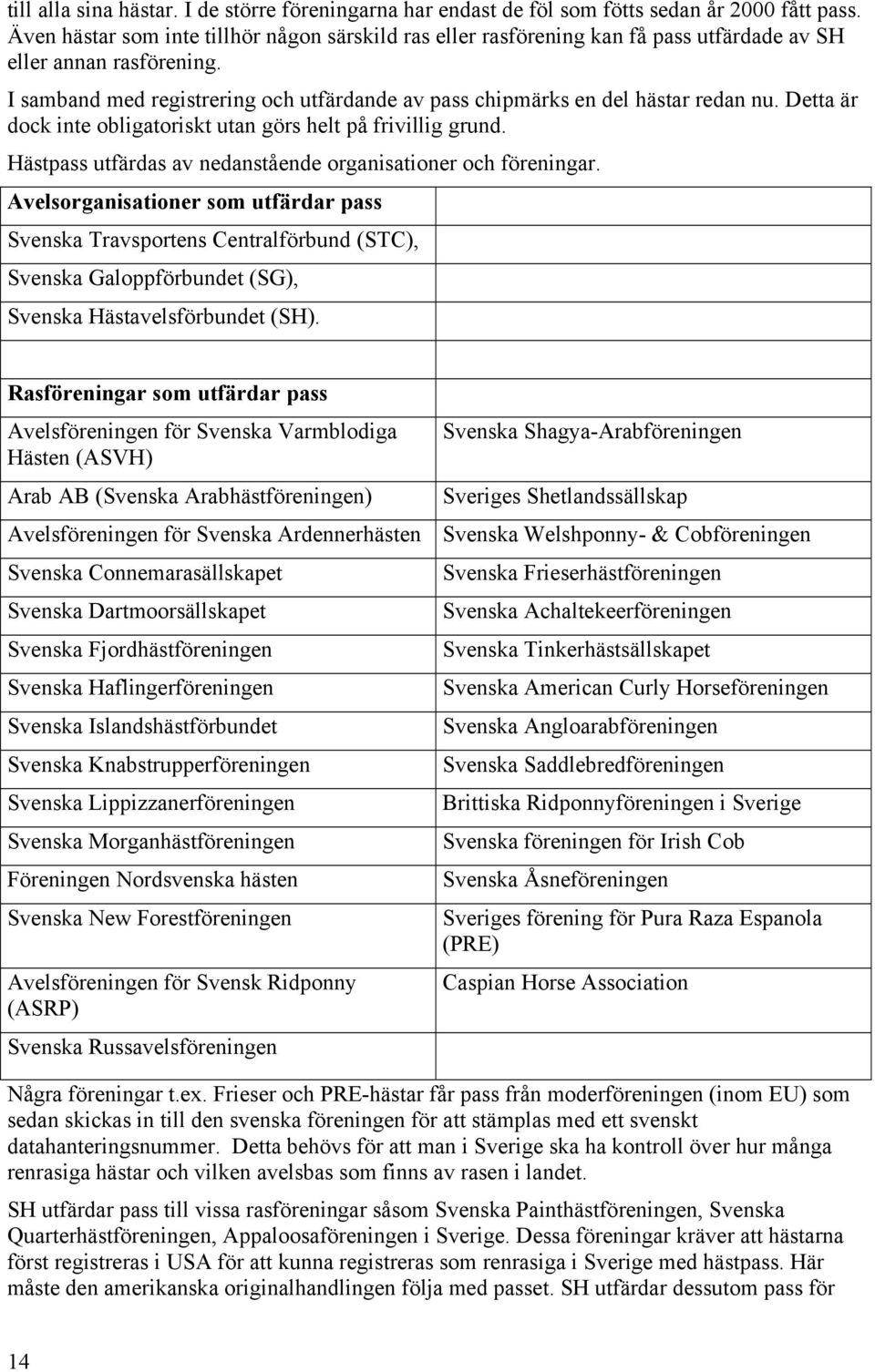 I samband med registrering och utfärdande av pass chipmärks en del hästar redan nu. Detta är dock inte obligatoriskt utan görs helt på frivillig grund.