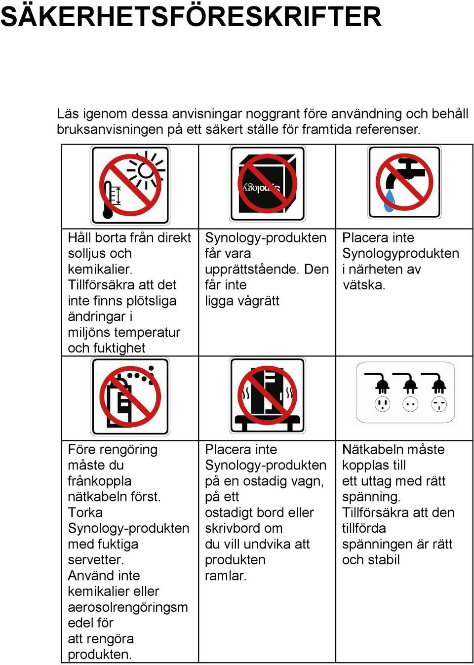 Den får inte ligga vågrätt Placera inte Synologyprodukten i närheten av vätska. Före rengöring måste du frånkoppla nätkabeln först. Torka Synology-produkten med fuktiga servetter.