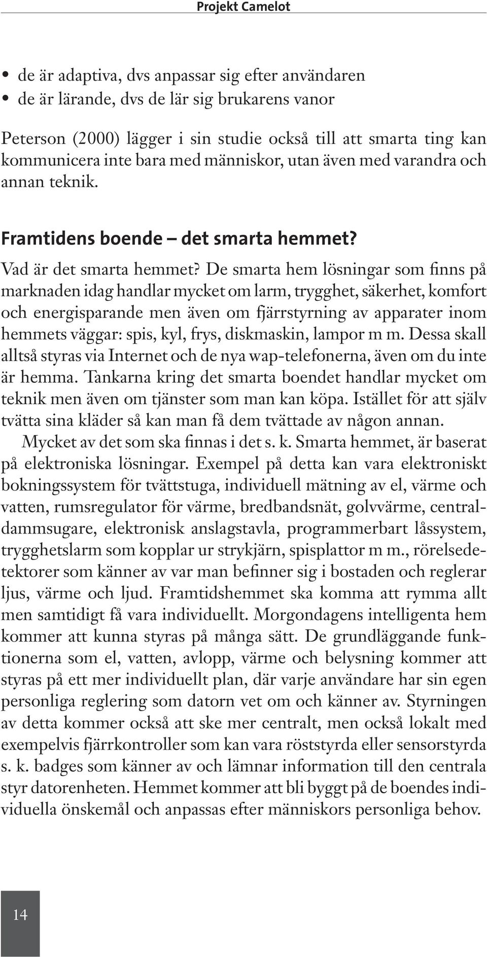 De smarta hem lösningar som finns på marknaden idag handlar mycket om larm, trygghet, säkerhet, komfort och energisparande men även om fjärrstyrning av apparater inom hemmets väggar: spis, kyl, frys,